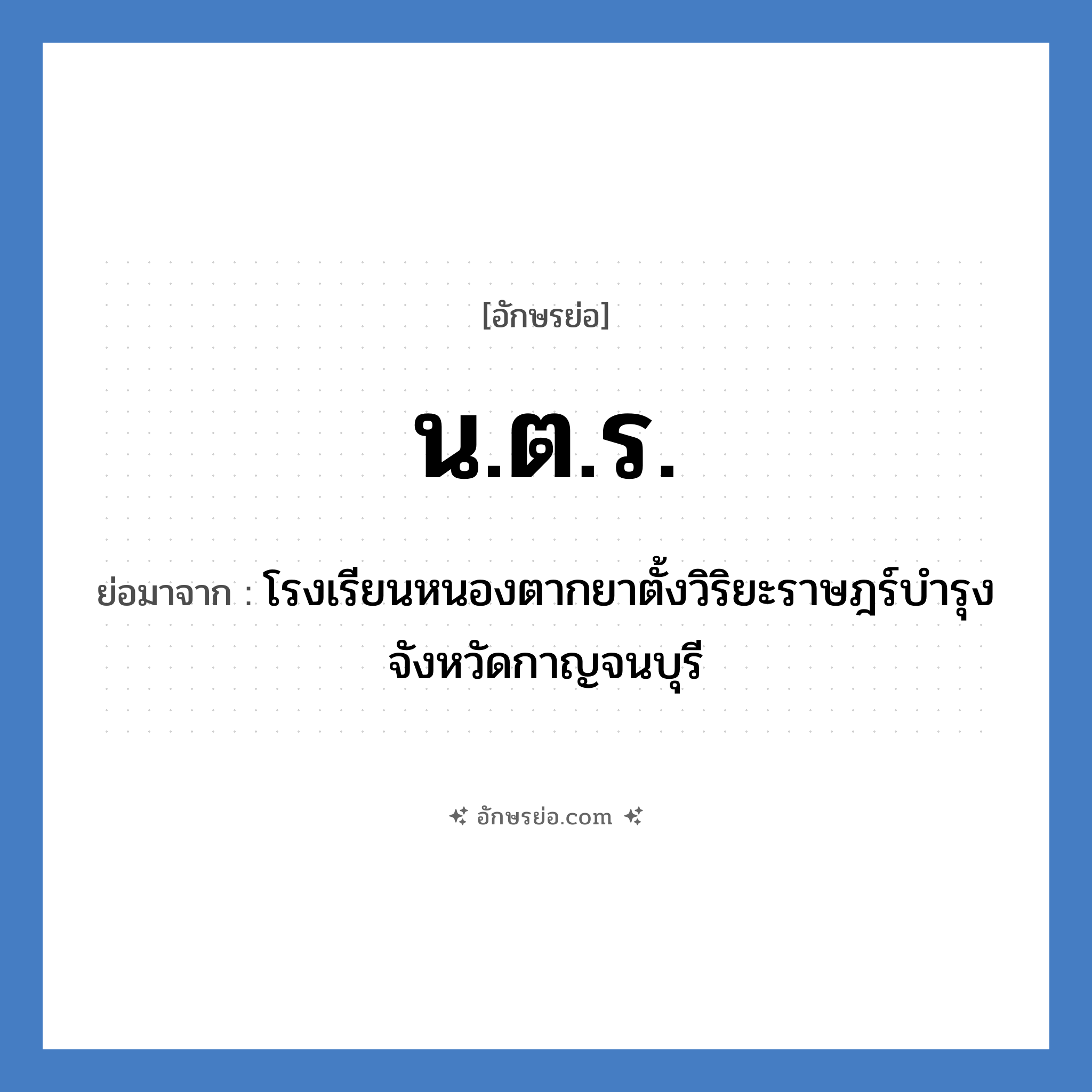 น.ต.ร. ย่อมาจาก?, อักษรย่อ น.ต.ร. ย่อมาจาก โรงเรียนหนองตากยาตั้งวิริยะราษฎร์บำรุง จังหวัดกาญจนบุรี หมวด ชื่อโรงเรียน หมวด ชื่อโรงเรียน