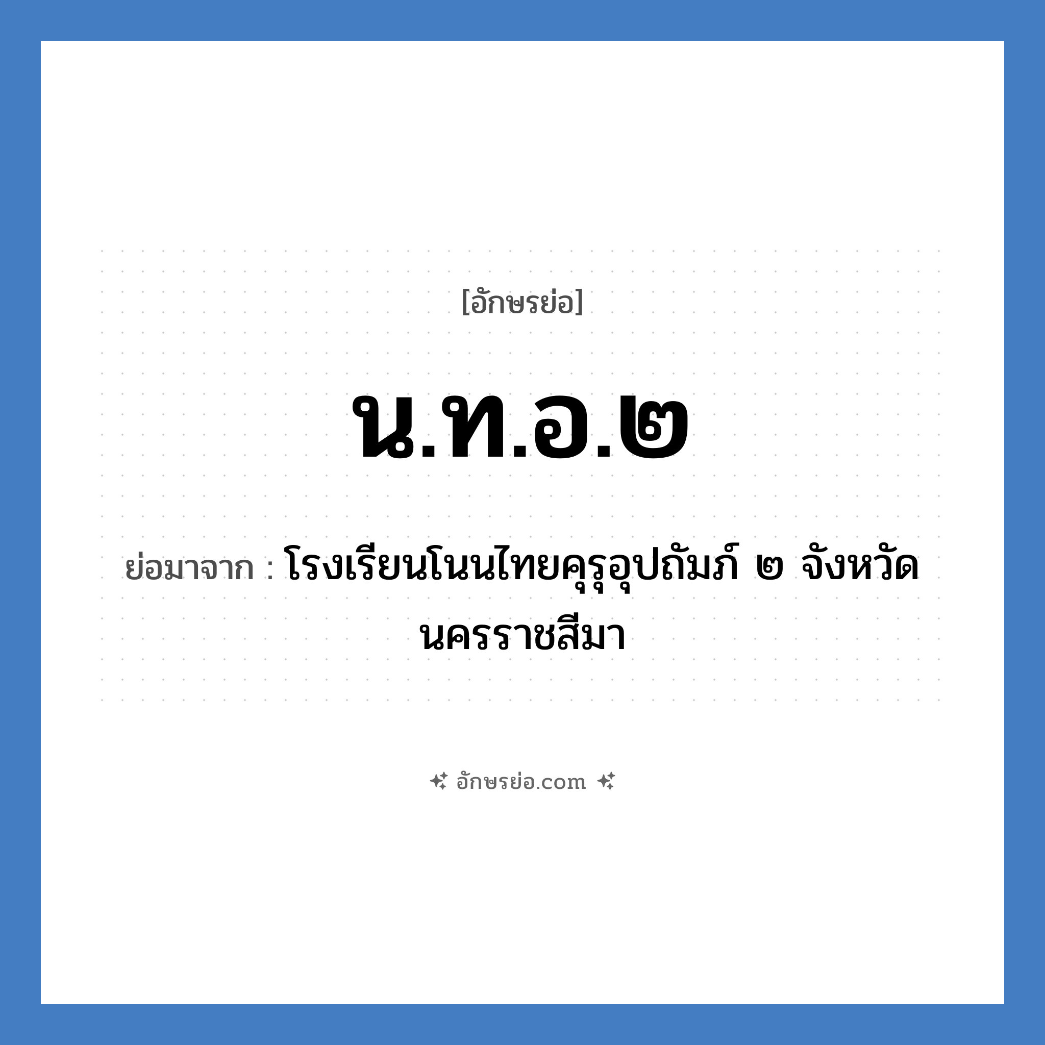 น.ท.อ.๒ ย่อมาจาก?, อักษรย่อ น.ท.อ.๒ ย่อมาจาก โรงเรียนโนนไทยคุรุอุปถัมภ์ ๒ จังหวัดนครราชสีมา หมวด ชื่อโรงเรียน หมวด ชื่อโรงเรียน