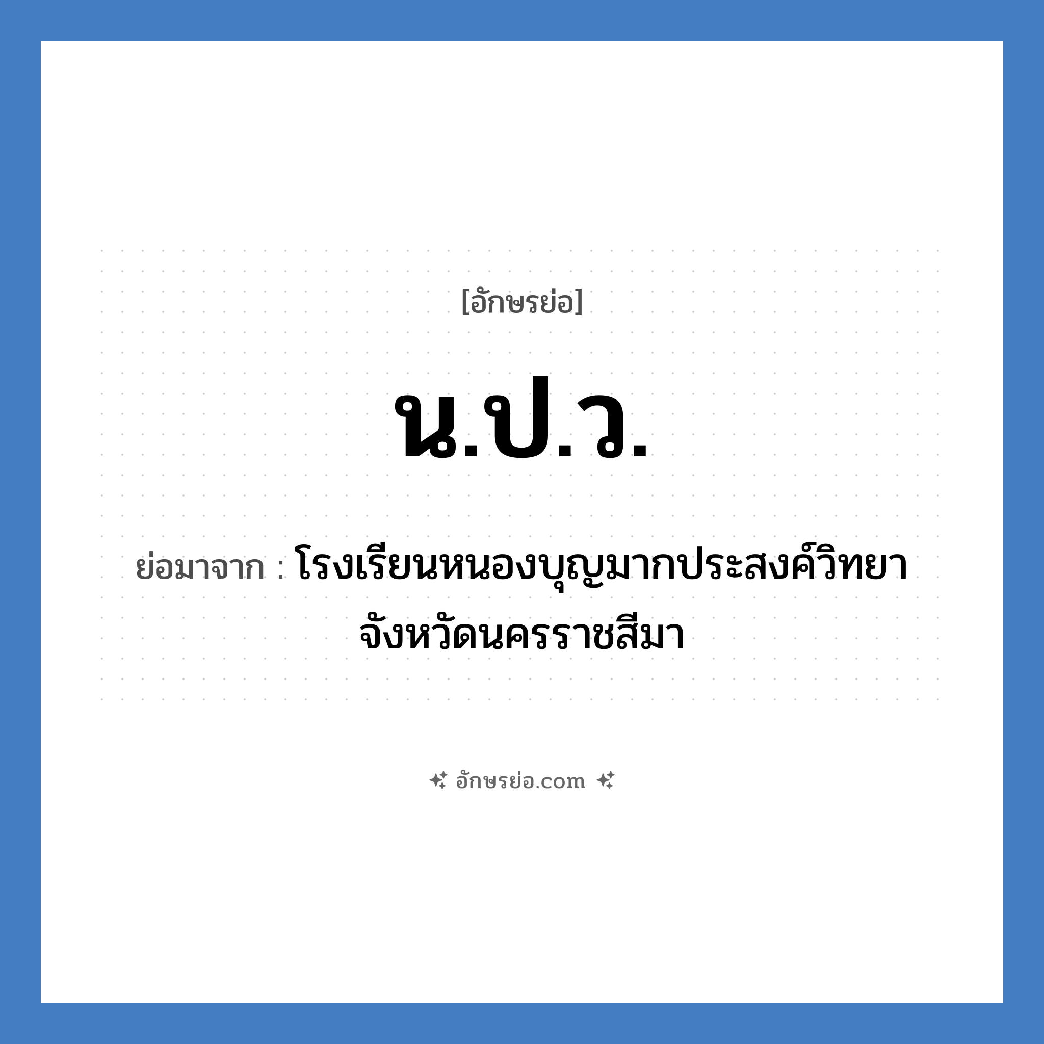 น.ป.ว. ย่อมาจาก?, อักษรย่อ น.ป.ว. ย่อมาจาก โรงเรียนหนองบุญมากประสงค์วิทยา จังหวัดนครราชสีมา หมวด ชื่อโรงเรียน หมวด ชื่อโรงเรียน