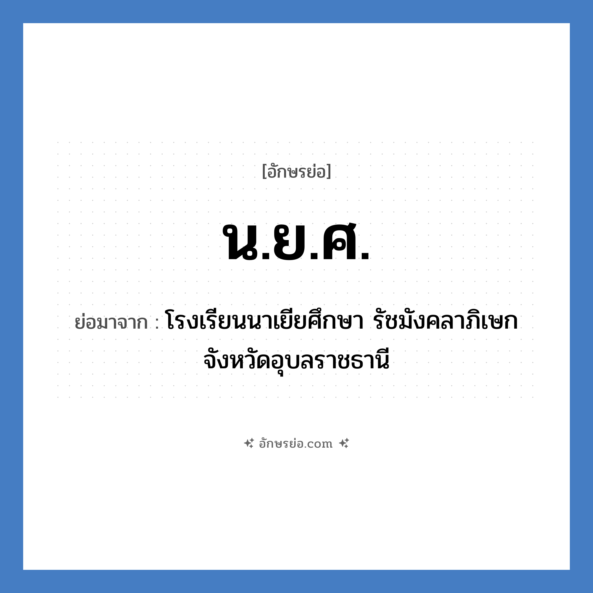 น.ย.ศ. ย่อมาจาก?, อักษรย่อ น.ย.ศ. ย่อมาจาก โรงเรียนนาเยียศึกษา รัชมังคลาภิเษก จังหวัดอุบลราชธานี หมวด ชื่อโรงเรียน หมวด ชื่อโรงเรียน