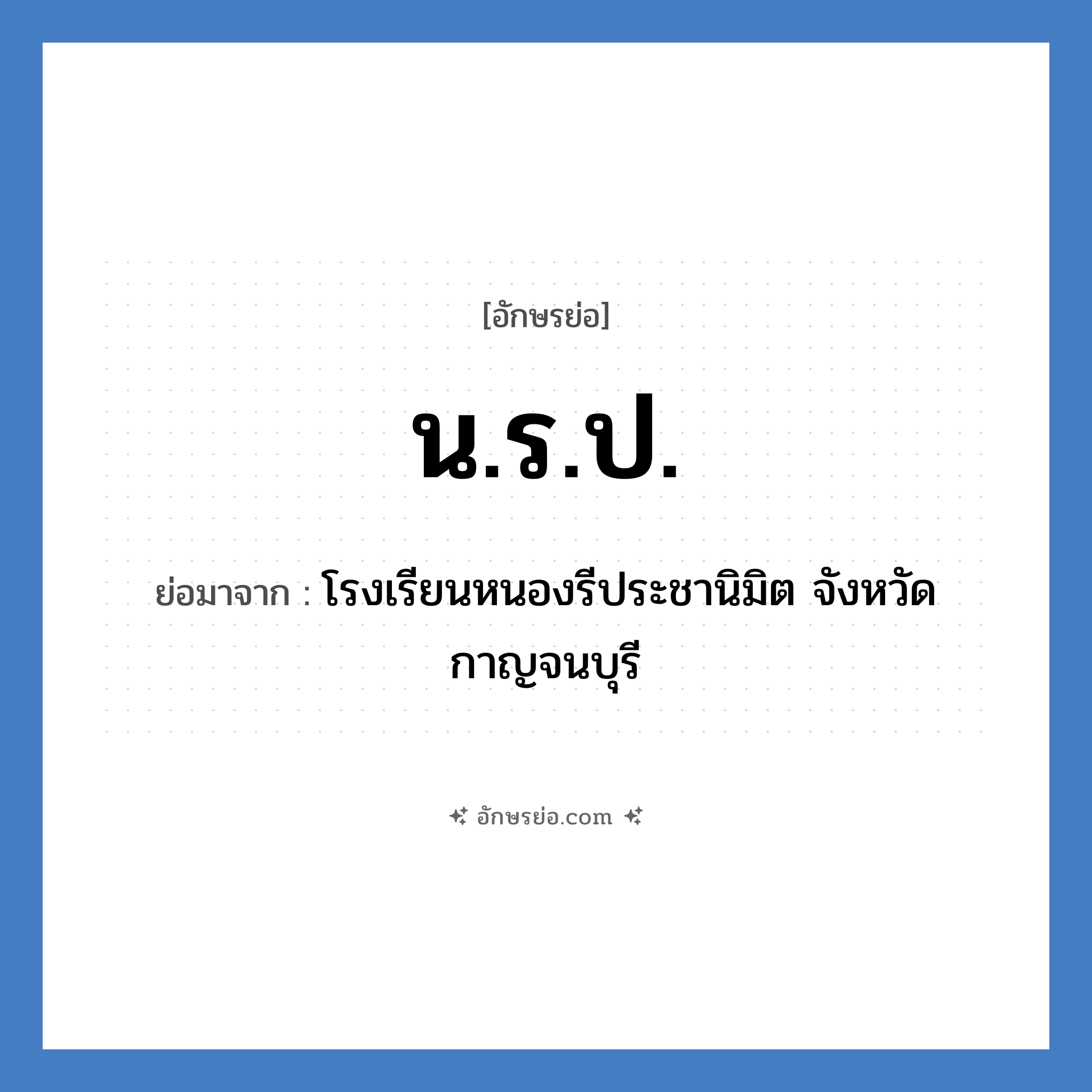 น.ร.ป. ย่อมาจาก?, อักษรย่อ น.ร.ป. ย่อมาจาก โรงเรียนหนองรีประชานิมิต จังหวัดกาญจนบุรี หมวด ชื่อโรงเรียน หมวด ชื่อโรงเรียน