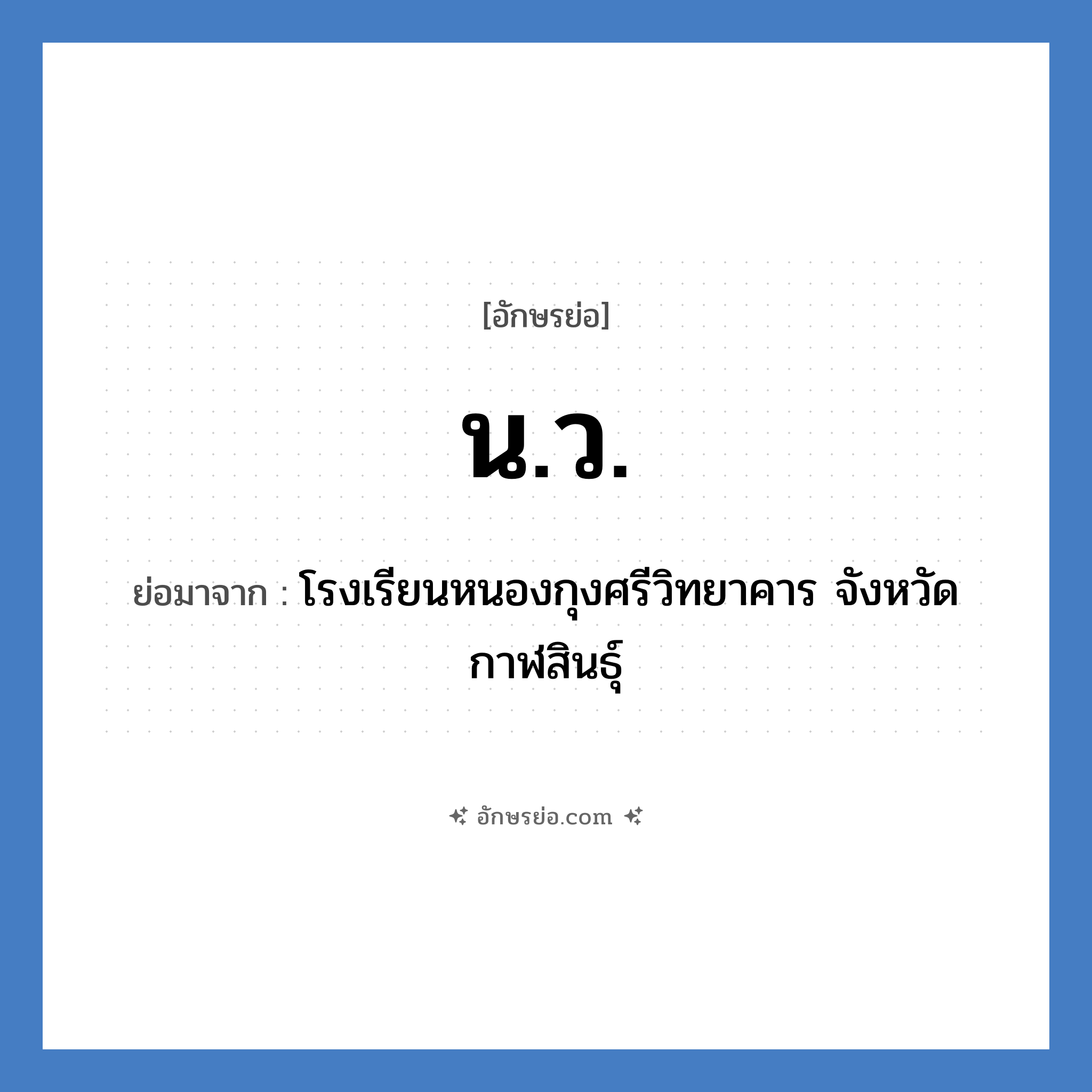 น.ว. ย่อมาจาก?, อักษรย่อ น.ว. ย่อมาจาก โรงเรียนหนองกุงศรีวิทยาคาร จังหวัดกาฬสินธุ์ หมวด ชื่อโรงเรียน หมวด ชื่อโรงเรียน