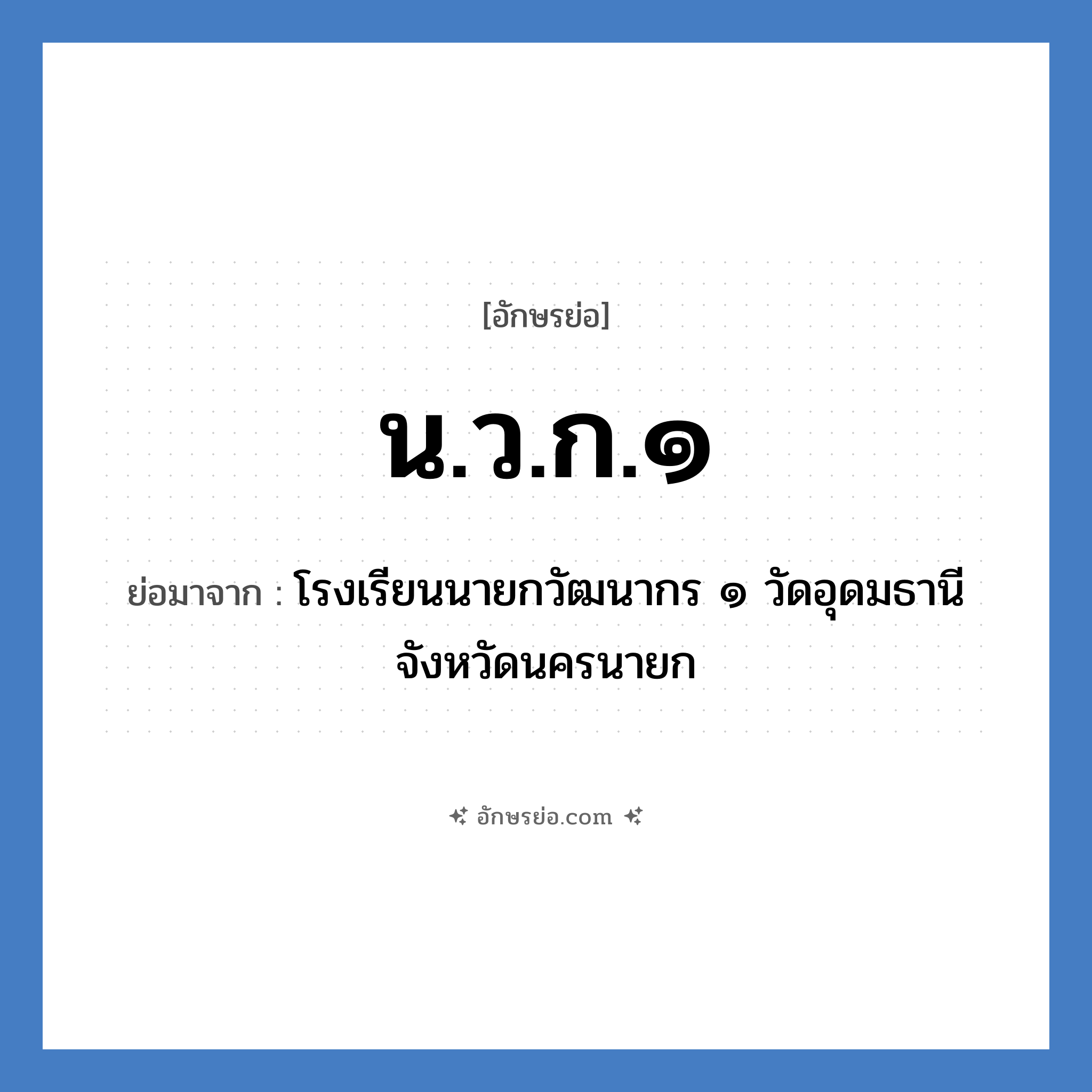 น.ว.ก.๑ ย่อมาจาก?, อักษรย่อ น.ว.ก.๑ ย่อมาจาก โรงเรียนนายกวัฒนากร ๑ วัดอุดมธานี จังหวัดนครนายก หมวด ชื่อโรงเรียน หมวด ชื่อโรงเรียน