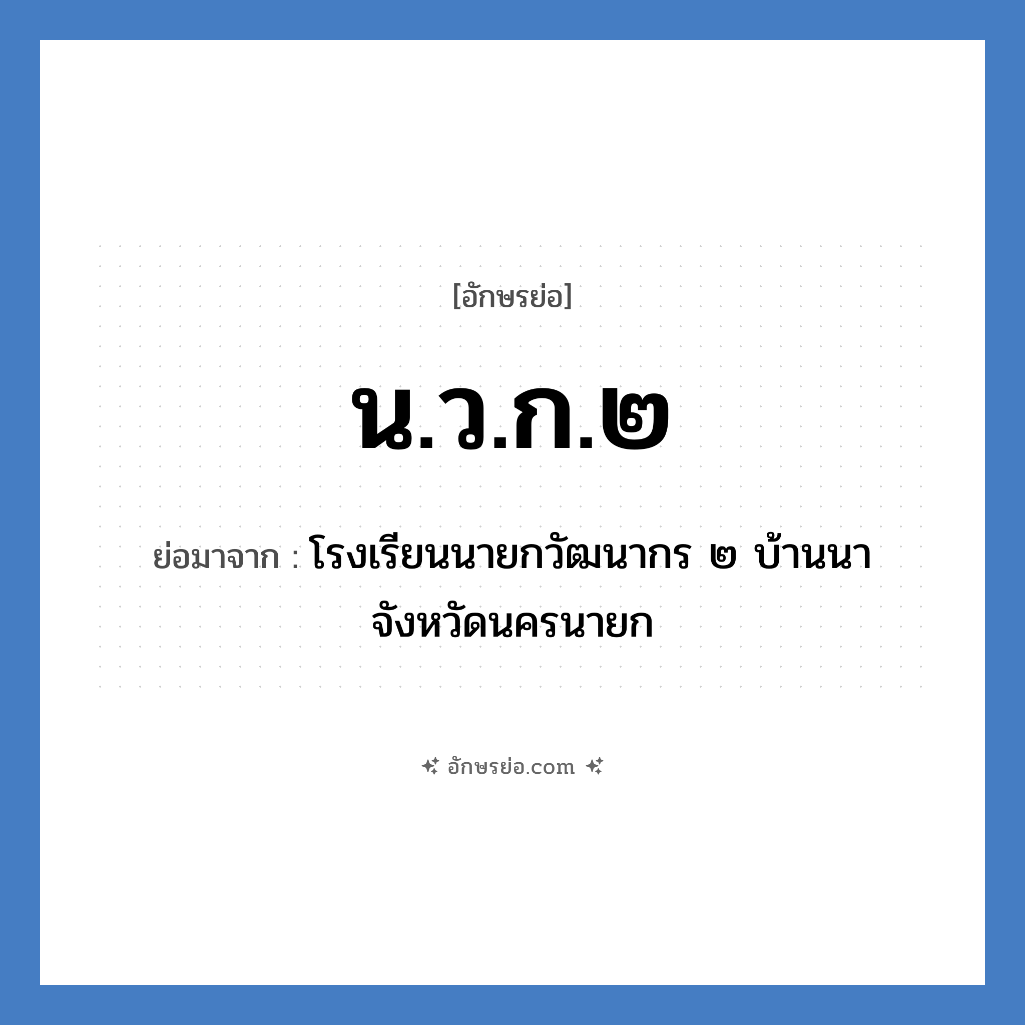 น.ว.ก.๒ ย่อมาจาก?, อักษรย่อ น.ว.ก.๒ ย่อมาจาก โรงเรียนนายกวัฒนากร ๒ บ้านนา จังหวัดนครนายก หมวด ชื่อโรงเรียน หมวด ชื่อโรงเรียน