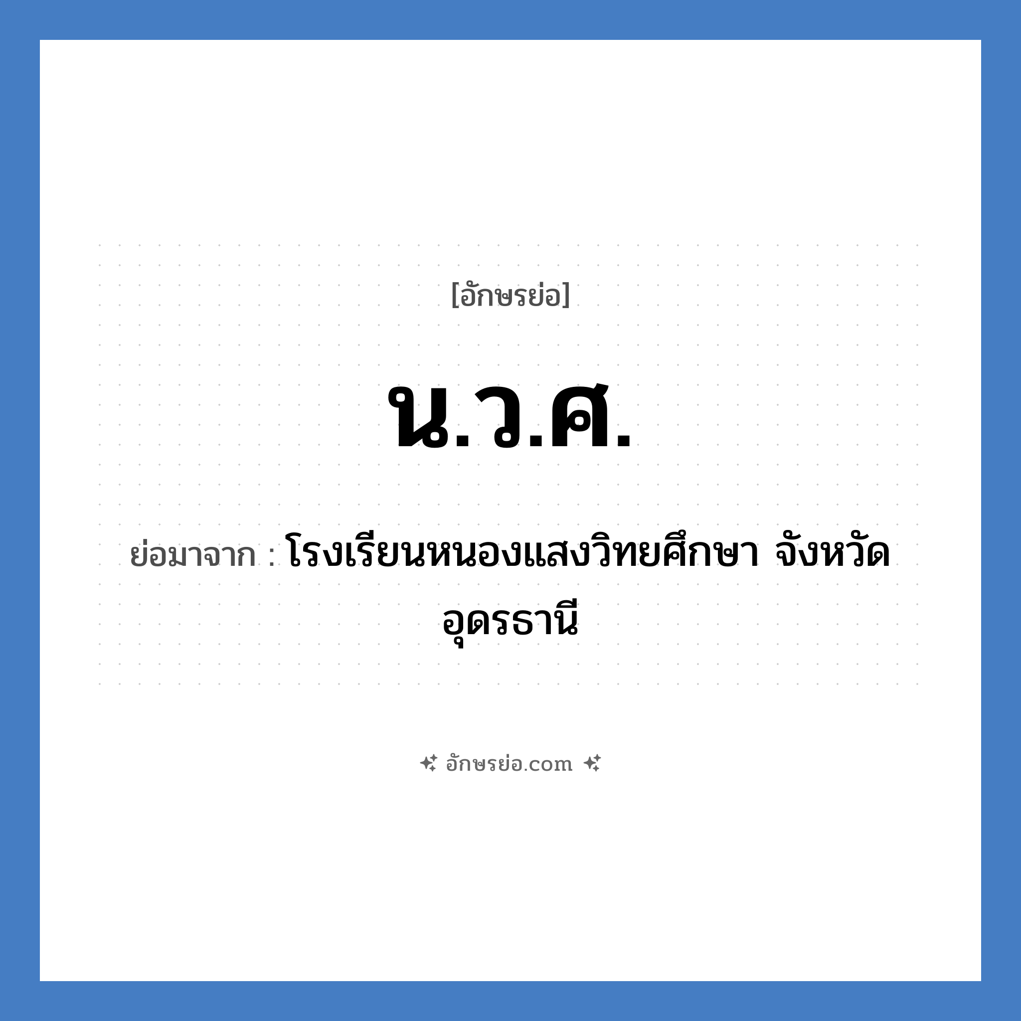 น.ว.ศ. ย่อมาจาก?, อักษรย่อ น.ว.ศ. ย่อมาจาก โรงเรียนหนองแสงวิทยศึกษา จังหวัดอุดรธานี หมวด ชื่อโรงเรียน หมวด ชื่อโรงเรียน