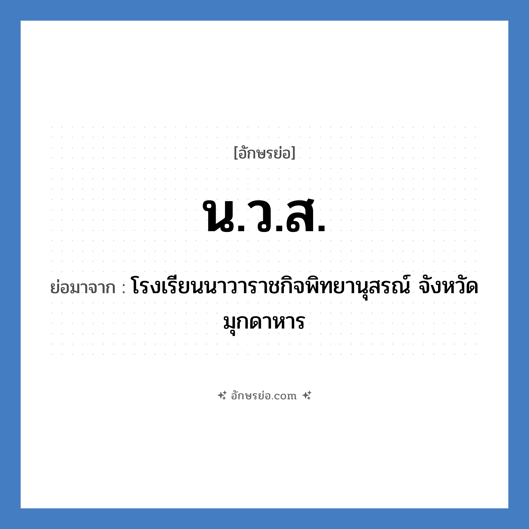 น.ว.ส. ย่อมาจาก?, อักษรย่อ น.ว.ส. ย่อมาจาก โรงเรียนนาวาราชกิจพิทยานุสรณ์ จังหวัดมุกดาหาร หมวด ชื่อโรงเรียน หมวด ชื่อโรงเรียน