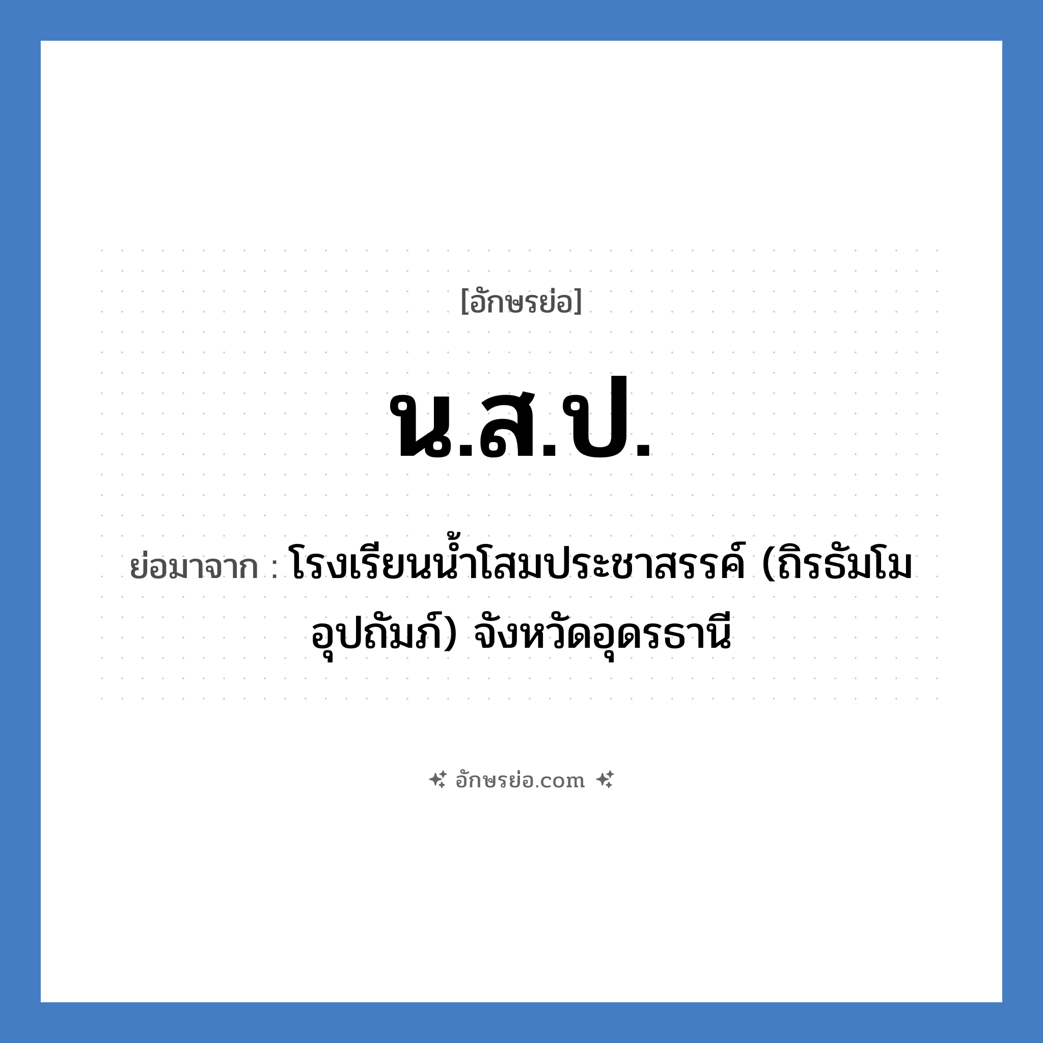 น.ส.ป. ย่อมาจาก?, อักษรย่อ น.ส.ป. ย่อมาจาก โรงเรียนน้ำโสมประชาสรรค์ (ถิรธัมโม อุปถัมภ์) จังหวัดอุดรธานี หมวด ชื่อโรงเรียน หมวด ชื่อโรงเรียน