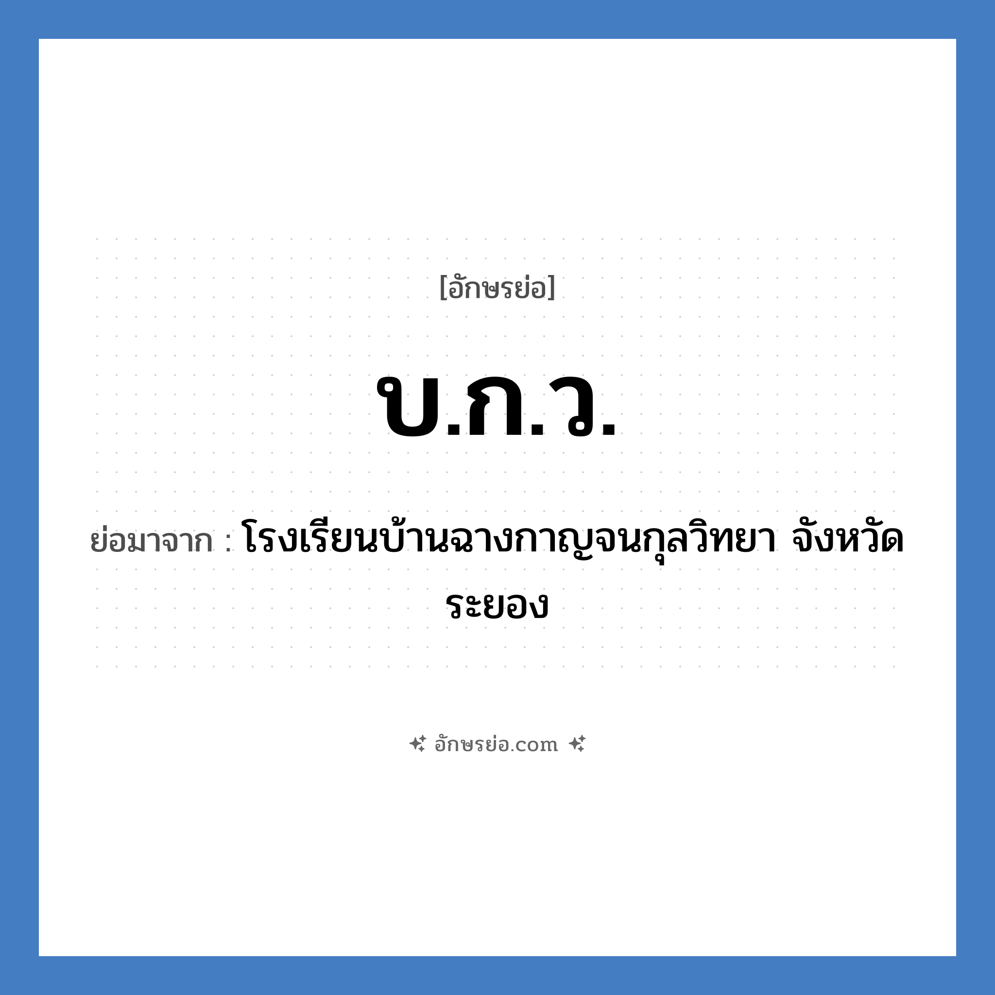 บ.ก.ว. ย่อมาจาก?, อักษรย่อ บ.ก.ว. ย่อมาจาก โรงเรียนบ้านฉางกาญจนกุลวิทยา จังหวัดระยอง หมวด ชื่อโรงเรียน หมวด ชื่อโรงเรียน