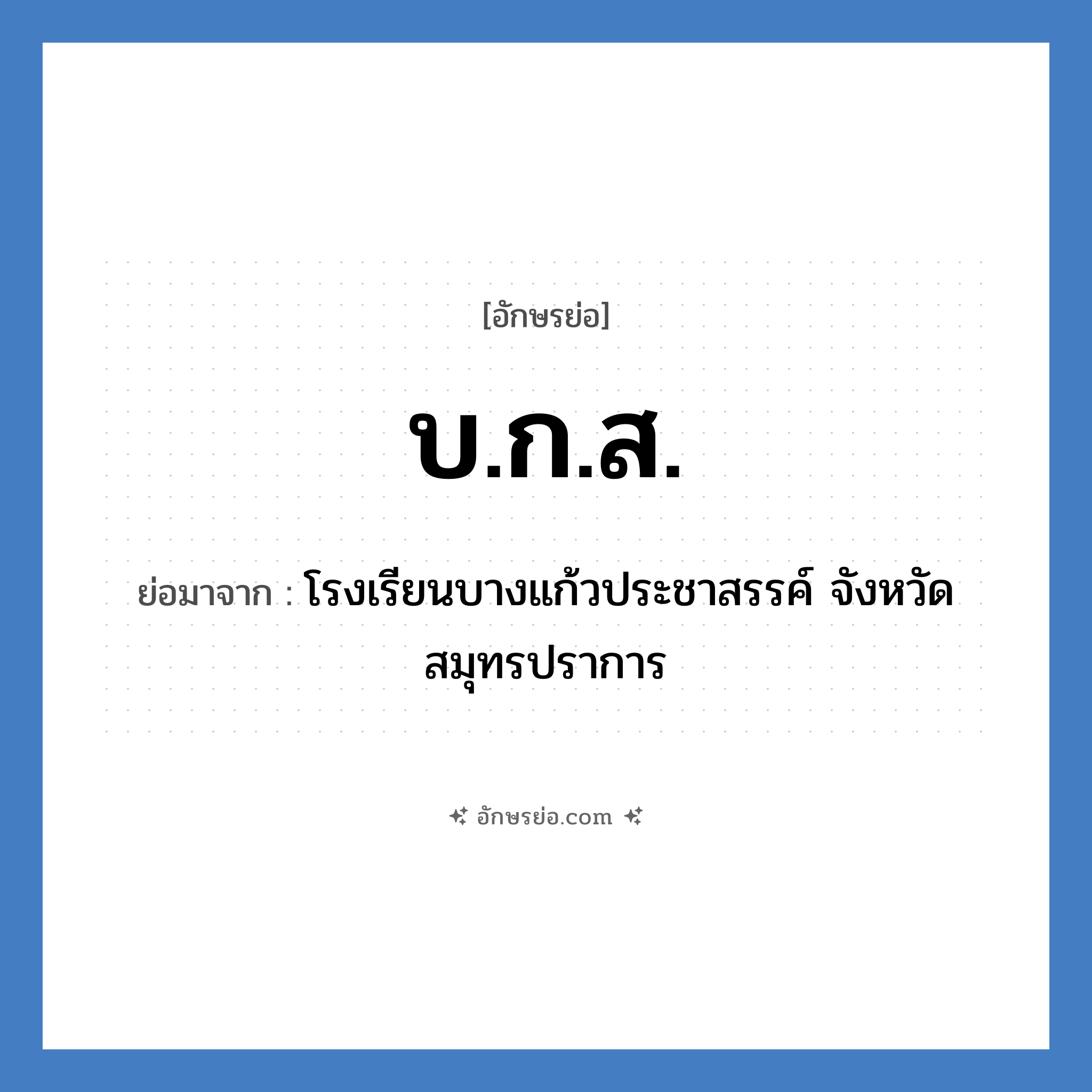 บ.ก.ส. ย่อมาจาก?, อักษรย่อ บ.ก.ส. ย่อมาจาก โรงเรียนบางแก้วประชาสรรค์ จังหวัดสมุทรปราการ หมวด ชื่อโรงเรียน หมวด ชื่อโรงเรียน