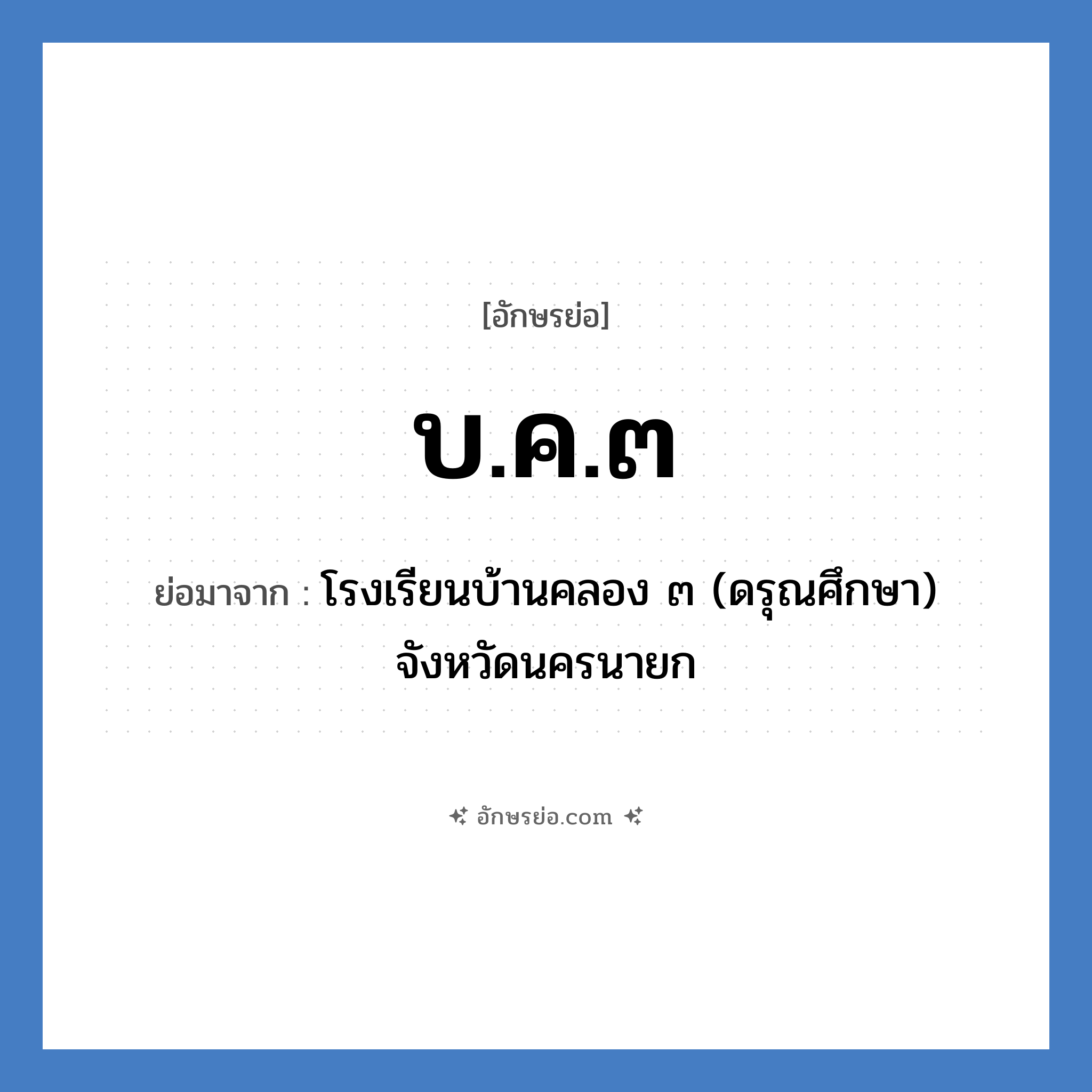 บ.ค.๓ ย่อมาจาก?, อักษรย่อ บ.ค.๓ ย่อมาจาก โรงเรียนบ้านคลอง ๓ (ดรุณศึกษา) จังหวัดนครนายก หมวด ชื่อโรงเรียน หมวด ชื่อโรงเรียน