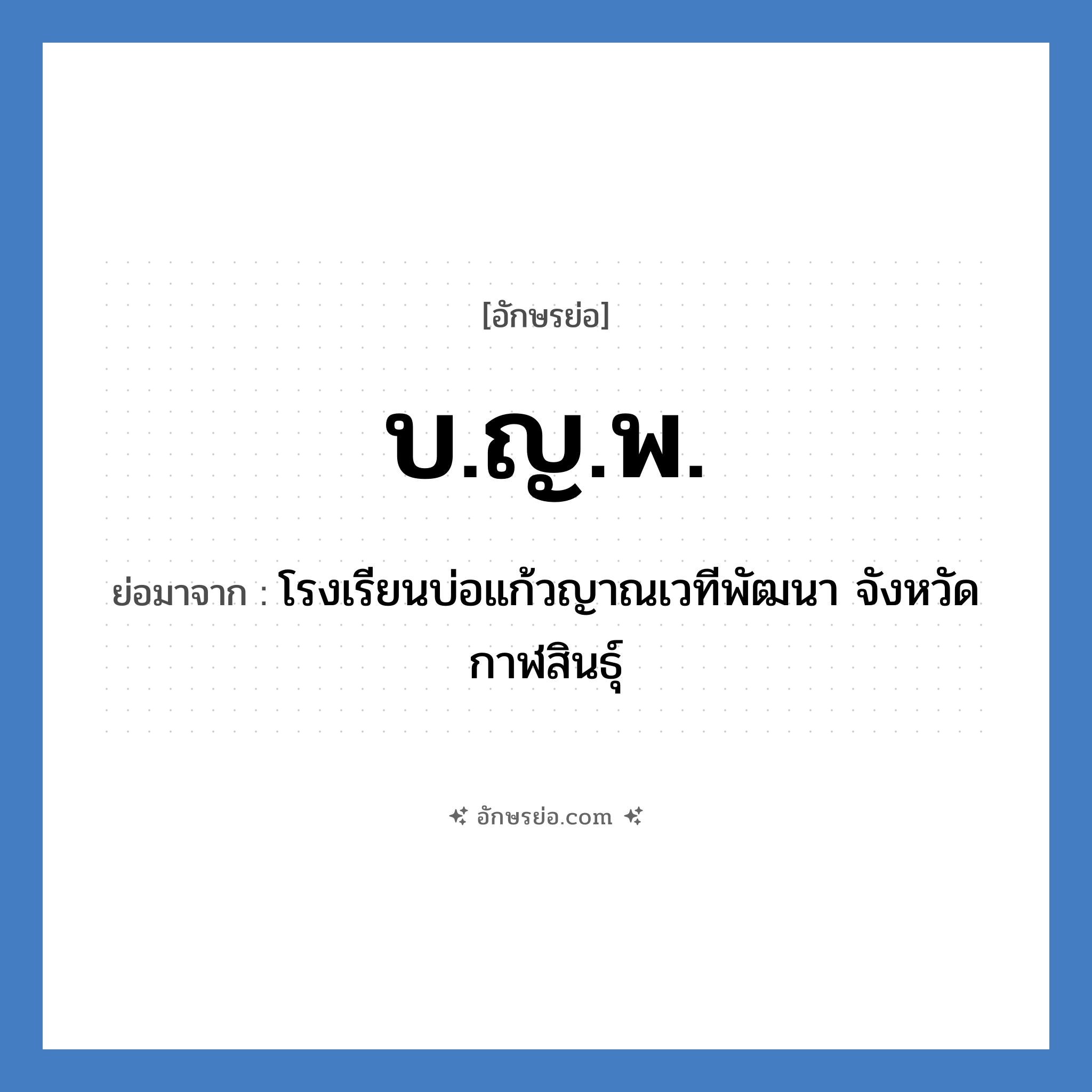 บ.ญ.พ. ย่อมาจาก?, อักษรย่อ บ.ญ.พ. ย่อมาจาก โรงเรียนบ่อแก้วญาณเวทีพัฒนา จังหวัดกาฬสินธุ์ หมวด ชื่อโรงเรียน หมวด ชื่อโรงเรียน