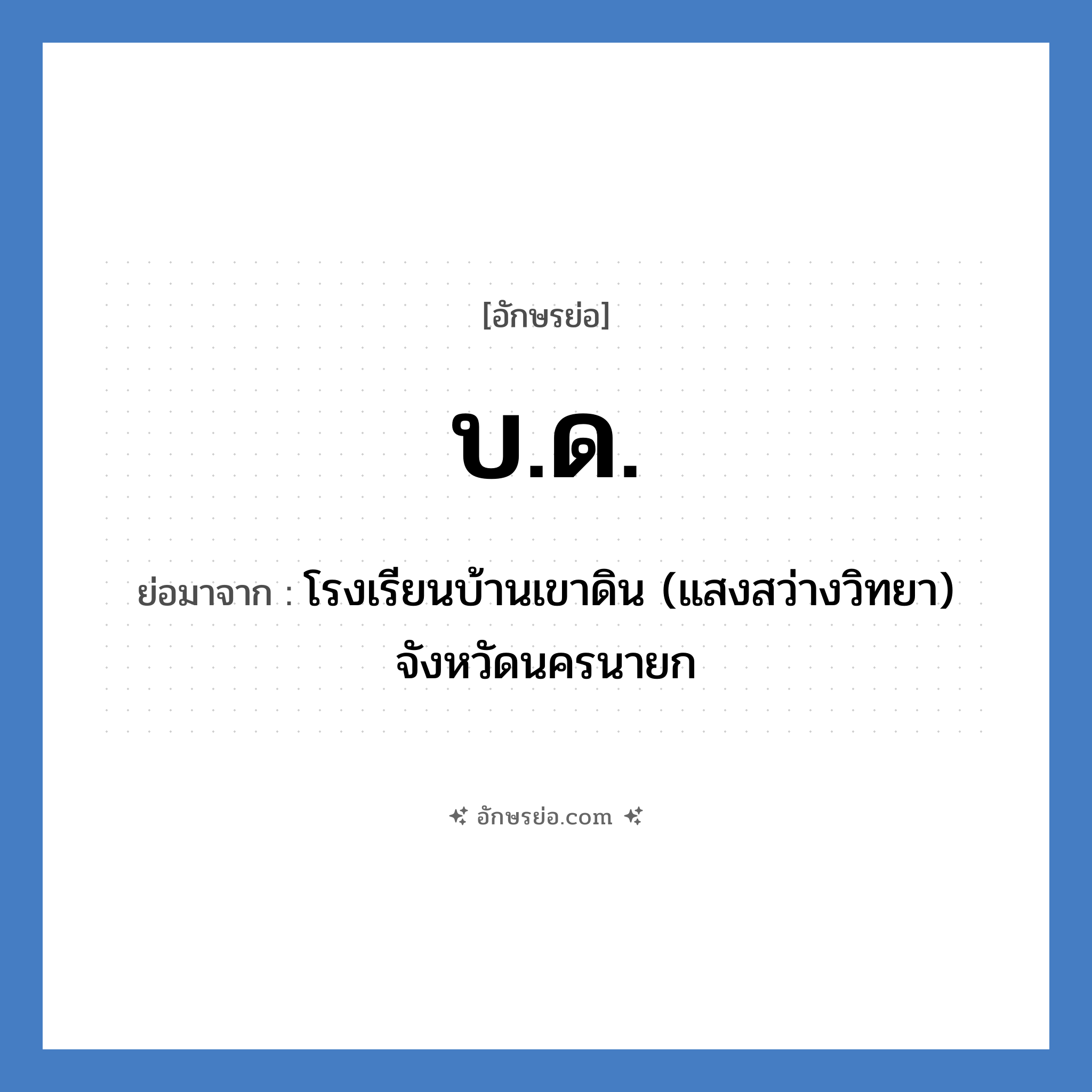 บ.ด. ย่อมาจาก?, อักษรย่อ บ.ด. ย่อมาจาก โรงเรียนบ้านเขาดิน (แสงสว่างวิทยา) จังหวัดนครนายก หมวด ชื่อโรงเรียน หมวด ชื่อโรงเรียน