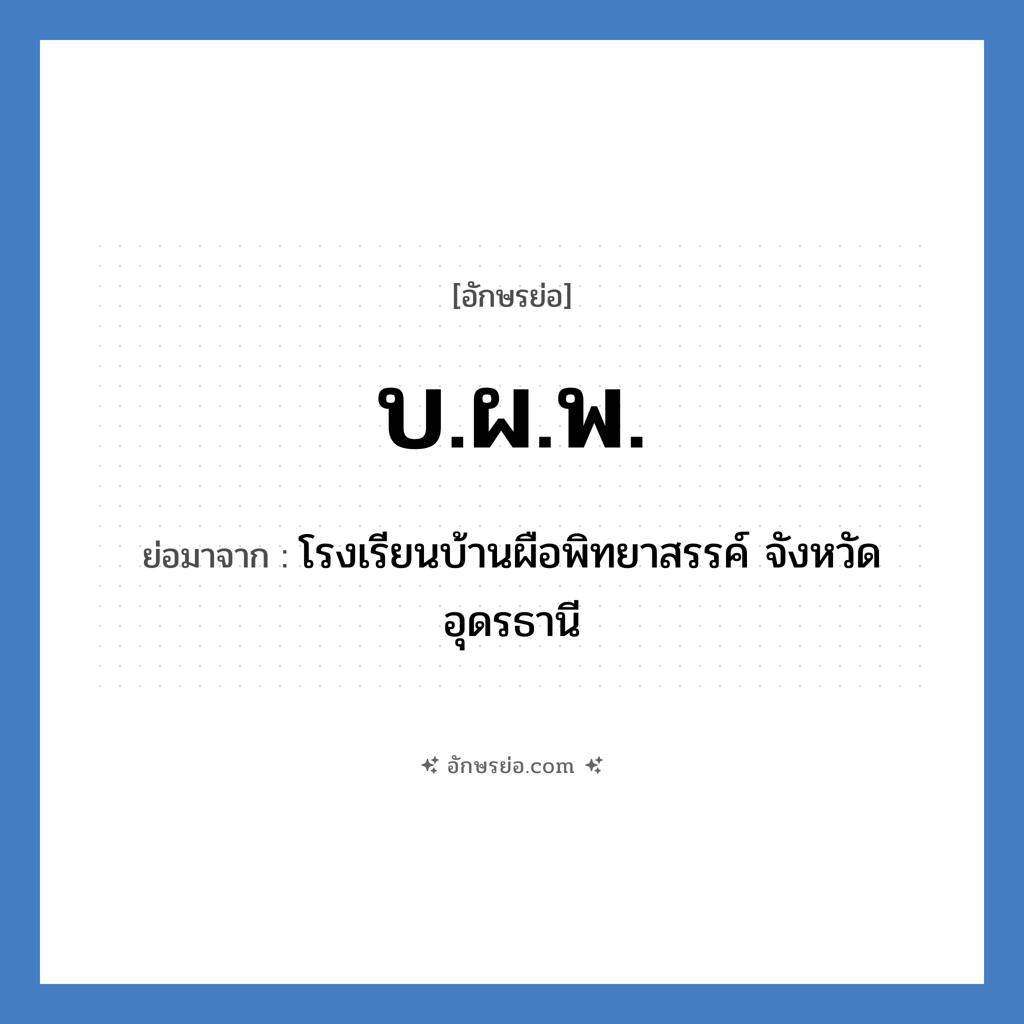 บ.ผ.พ. ย่อมาจาก?, อักษรย่อ บ.ผ.พ. ย่อมาจาก โรงเรียนบ้านผือพิทยาสรรค์ จังหวัดอุดรธานี หมวด ชื่อโรงเรียน หมวด ชื่อโรงเรียน