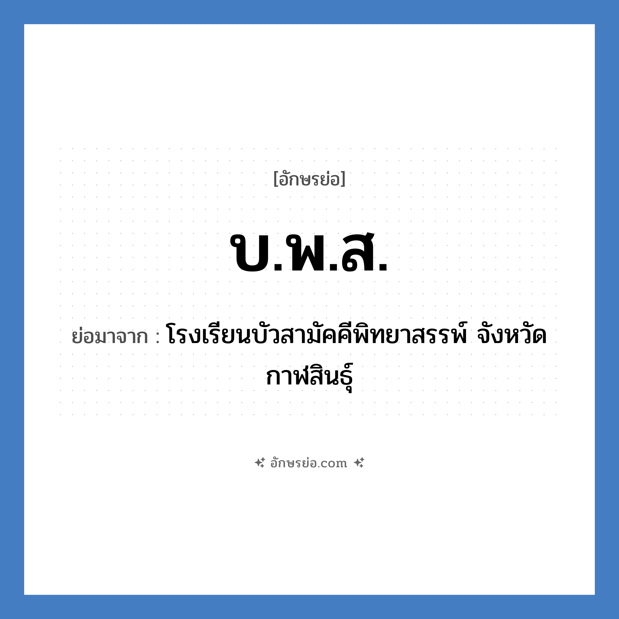 บ.พ.ส. ย่อมาจาก?, อักษรย่อ บ.พ.ส. ย่อมาจาก โรงเรียนบัวสามัคคีพิทยาสรรพ์ จังหวัดกาฬสินธุ์ หมวด ชื่อโรงเรียน หมวด ชื่อโรงเรียน