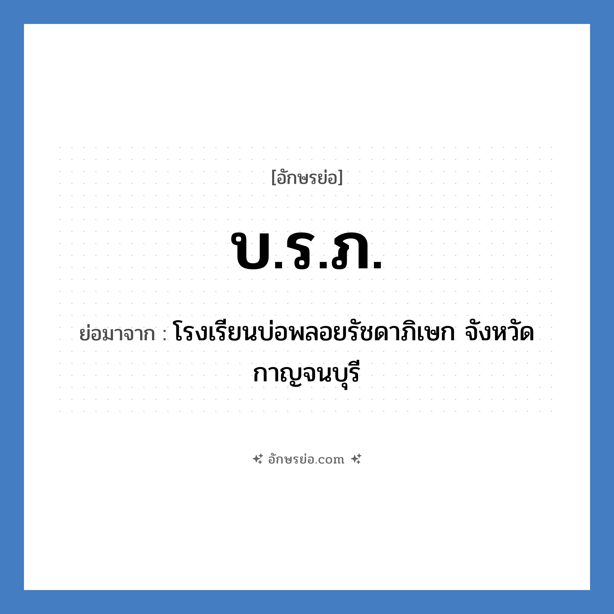 บ.ร.ภ. ย่อมาจาก?, อักษรย่อ บ.ร.ภ. ย่อมาจาก โรงเรียนบ่อพลอยรัชดาภิเษก จังหวัดกาญจนบุรี หมวด ชื่อโรงเรียน หมวด ชื่อโรงเรียน