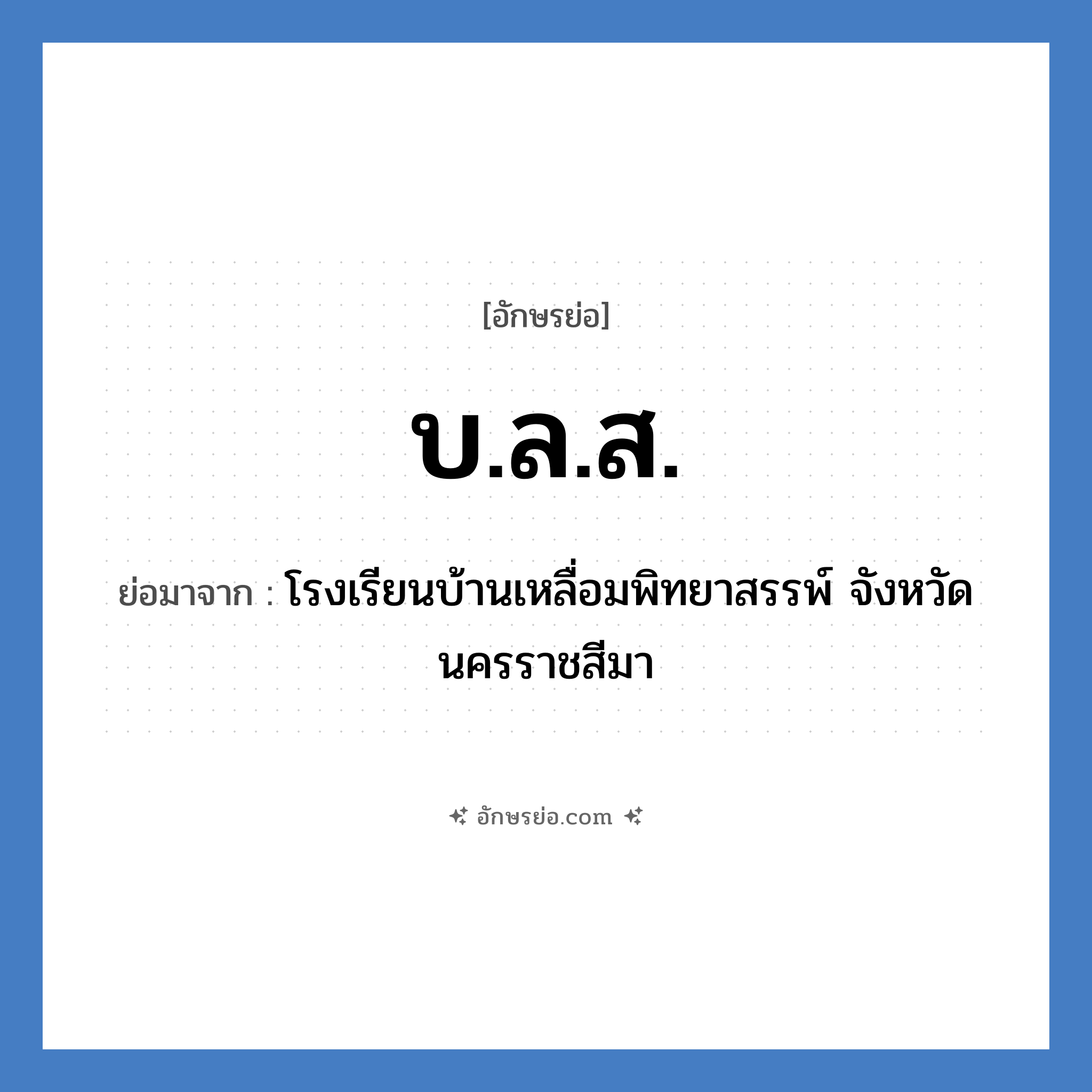 บ.ล.ส. ย่อมาจาก?, อักษรย่อ บ.ล.ส. ย่อมาจาก โรงเรียนบ้านเหลื่อมพิทยาสรรพ์ จังหวัดนครราชสีมา หมวด ชื่อโรงเรียน หมวด ชื่อโรงเรียน