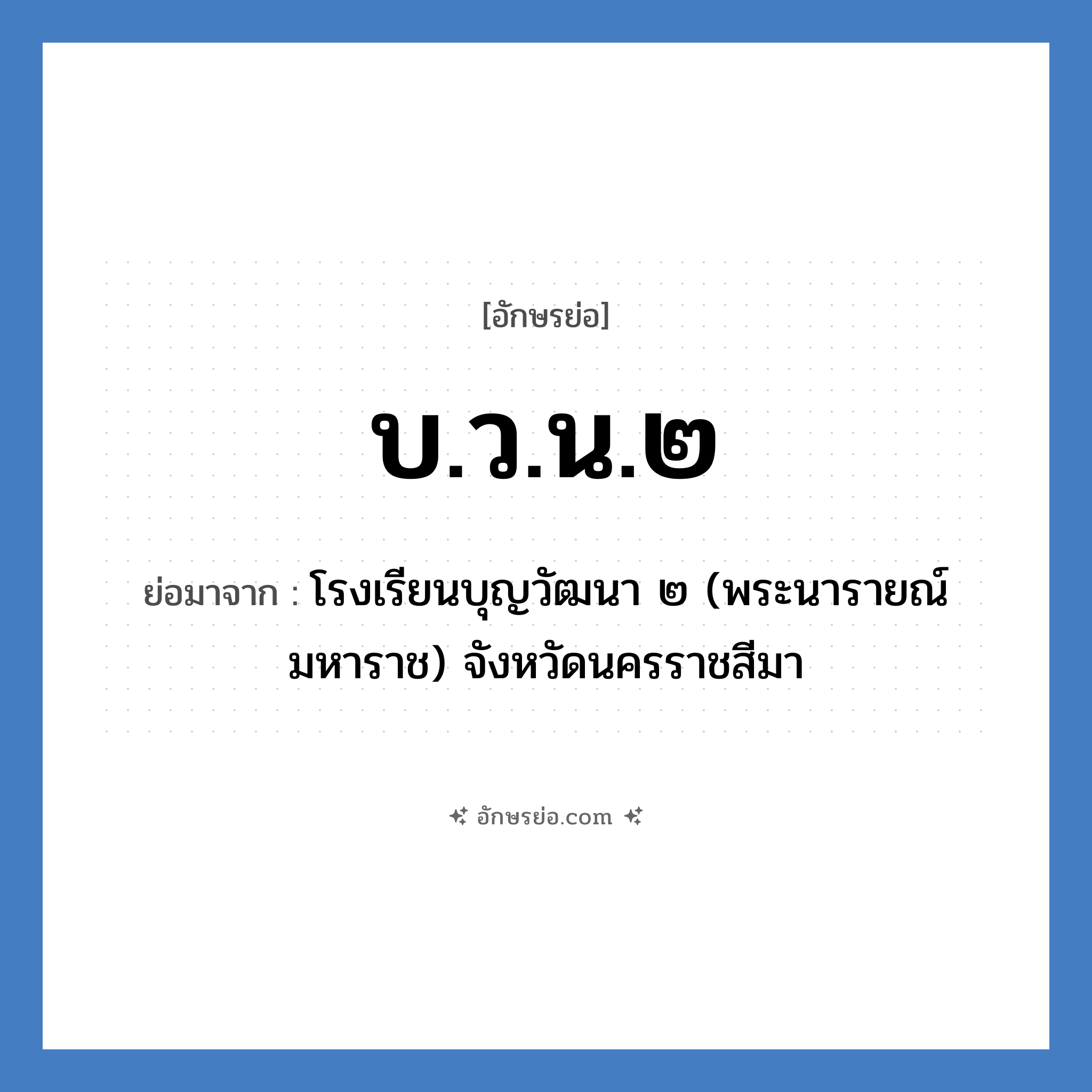 บ.ว.น.๒ ย่อมาจาก?, อักษรย่อ บ.ว.น.๒ ย่อมาจาก โรงเรียนบุญวัฒนา ๒ (พระนารายณ์มหาราช) จังหวัดนครราชสีมา หมวด ชื่อโรงเรียน หมวด ชื่อโรงเรียน