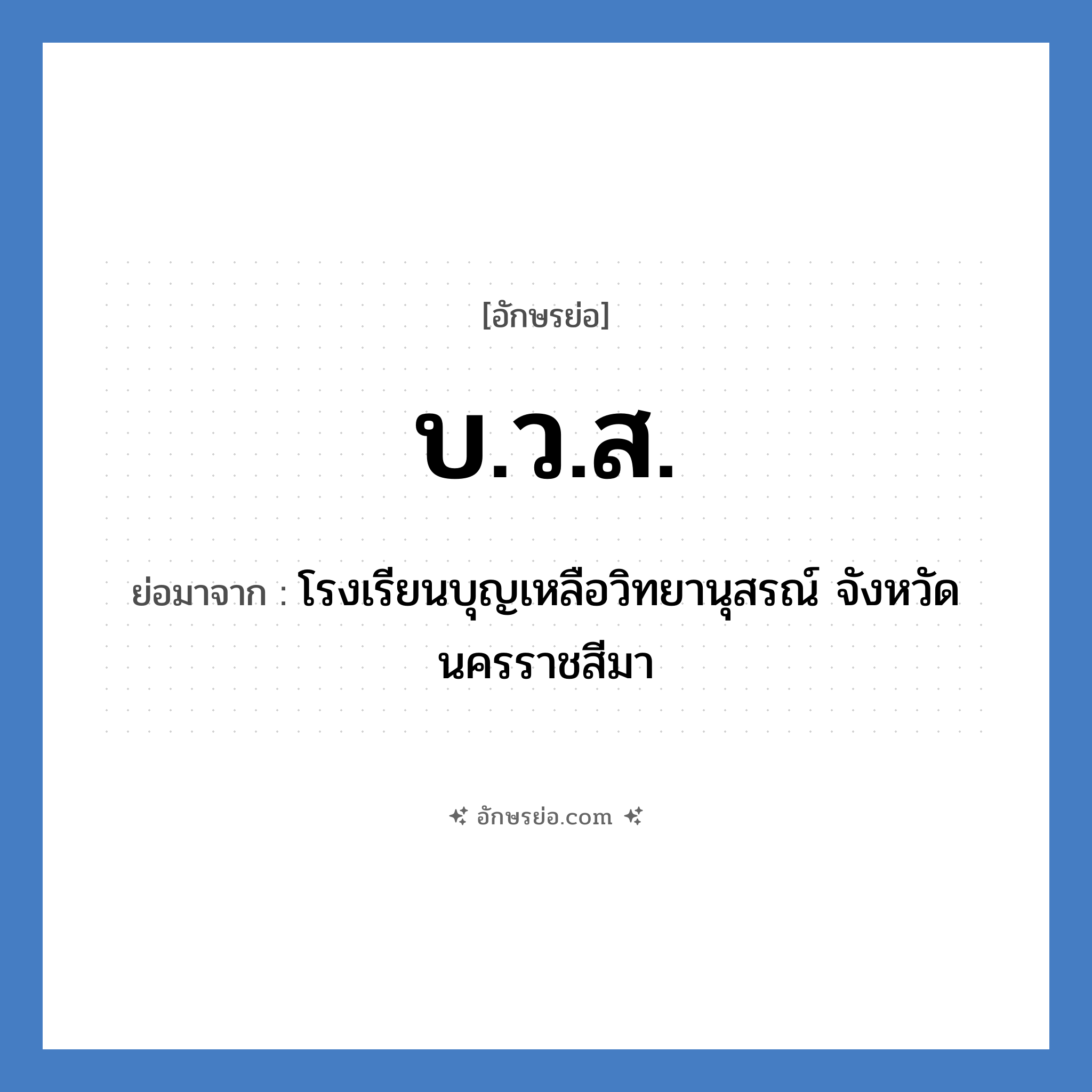 บ.ว.ส. ย่อมาจาก?, อักษรย่อ บ.ว.ส. ย่อมาจาก โรงเรียนบุญเหลือวิทยานุสรณ์ จังหวัดนครราชสีมา หมวด ชื่อโรงเรียน หมวด ชื่อโรงเรียน