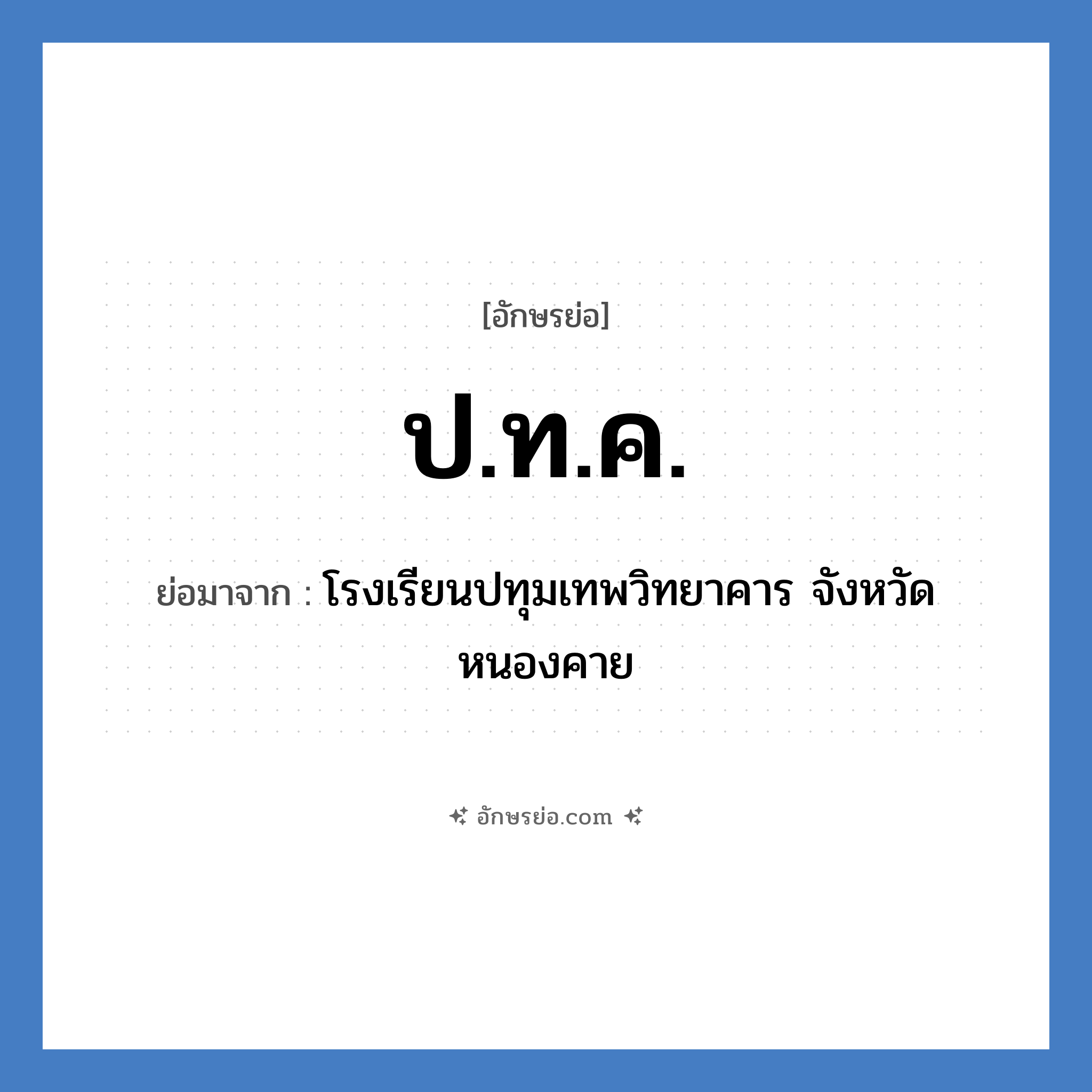 ปทค. ย่อมาจาก?, อักษรย่อ ป.ท.ค. ย่อมาจาก โรงเรียนปทุมเทพวิทยาคาร จังหวัดหนองคาย หมวด ชื่อโรงเรียน หมวด ชื่อโรงเรียน