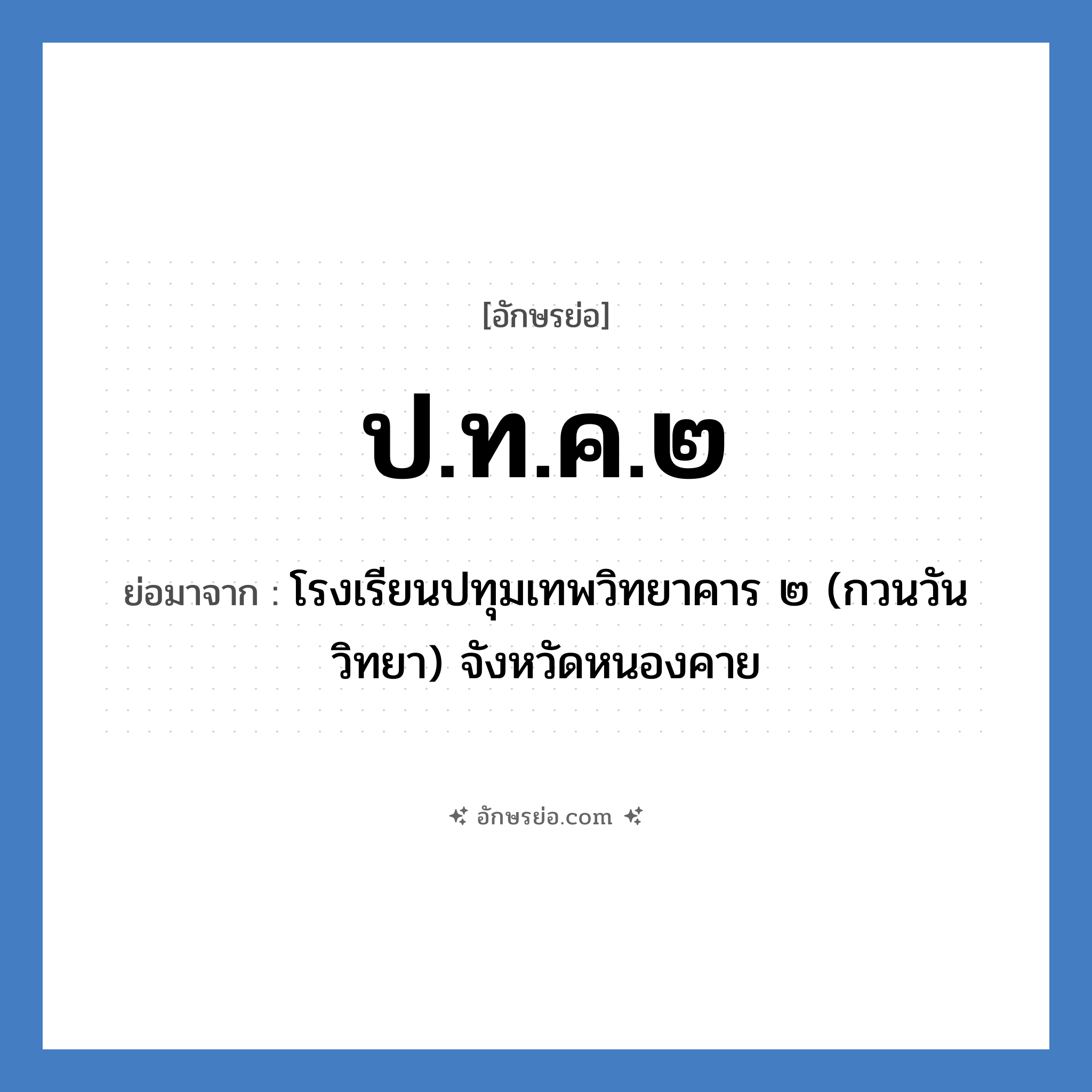 ป.ท.ค.๒ ย่อมาจาก?, อักษรย่อ ป.ท.ค.๒ ย่อมาจาก โรงเรียนปทุมเทพวิทยาคาร ๒ (กวนวันวิทยา) จังหวัดหนองคาย หมวด ชื่อโรงเรียน หมวด ชื่อโรงเรียน