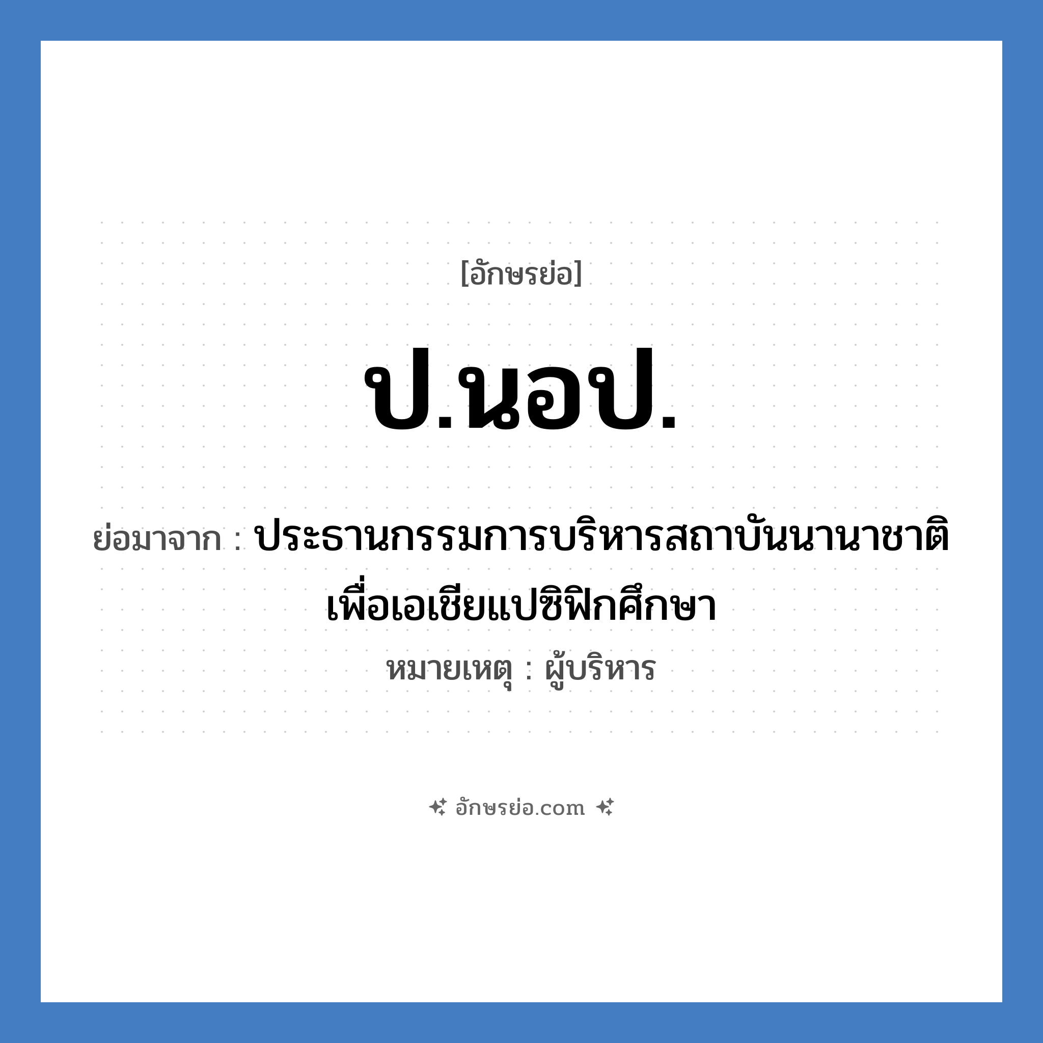 ป.นอป. ย่อมาจาก?, อักษรย่อ ป.นอป. ย่อมาจาก ประธานกรรมการบริหารสถาบันนานาชาติเพื่อเอเชียแปซิฟิกศึกษา หมายเหตุ ผู้บริหาร หมวด หน่วยงานมหาวิทยาลัย หมวด หน่วยงานมหาวิทยาลัย