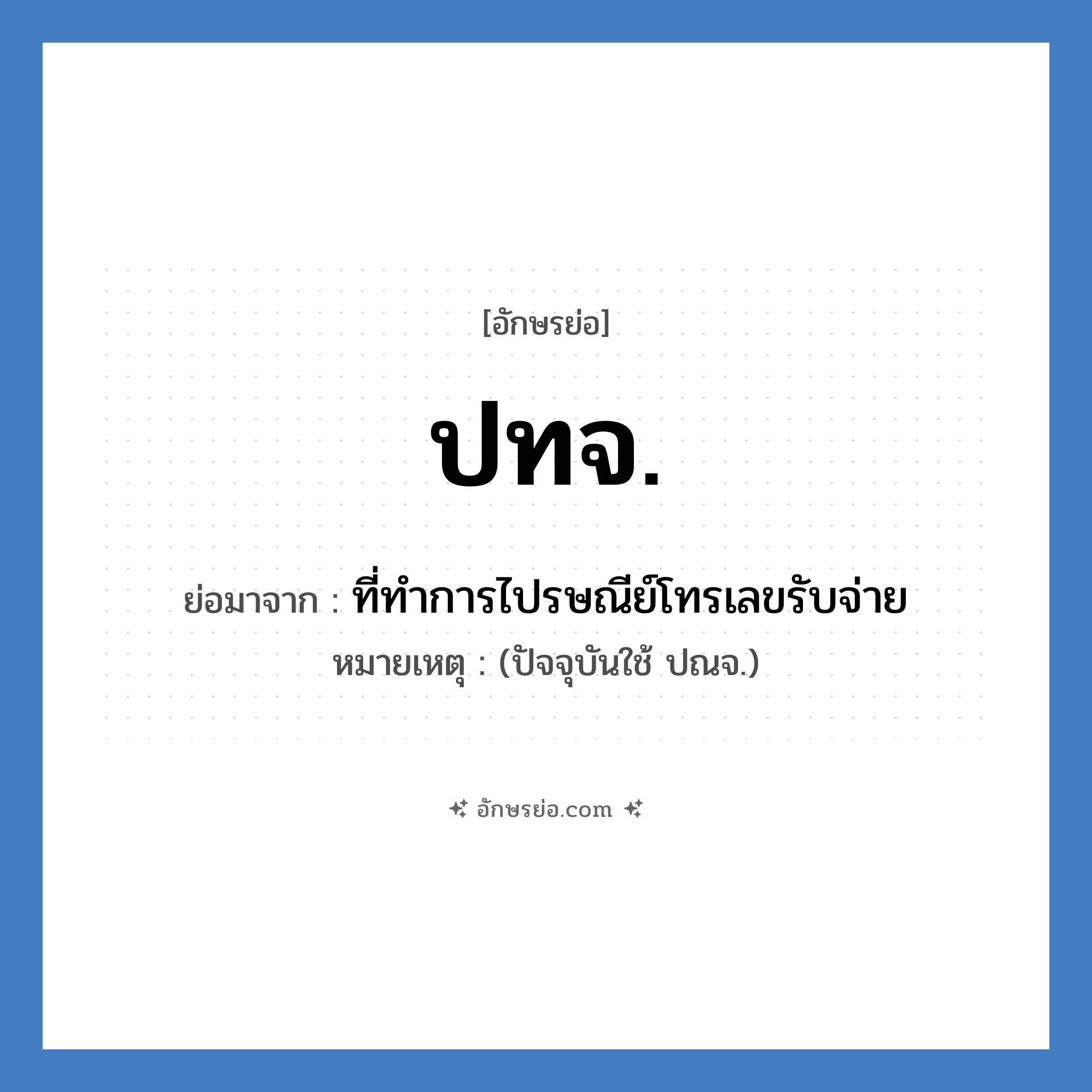 ปทจ. ย่อมาจาก?, อักษรย่อ ปทจ. ย่อมาจาก ที่ทำการไปรษณีย์โทรเลขรับจ่าย หมายเหตุ (ปัจจุบันใช้ ปณจ.)