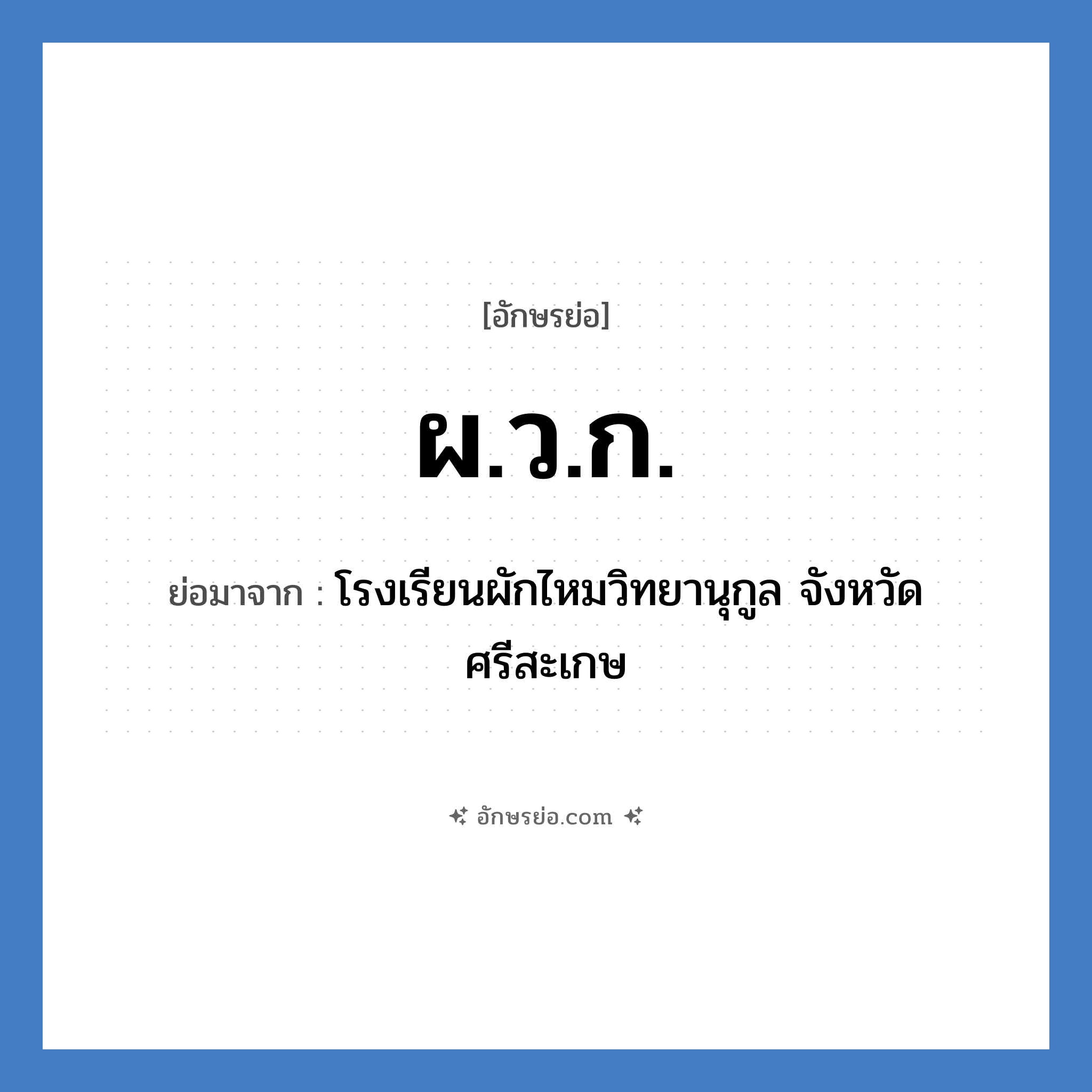 ผ.ว.ก. ย่อมาจาก?, อักษรย่อ ผ.ว.ก. ย่อมาจาก โรงเรียนผักไหมวิทยานุกูล จังหวัดศรีสะเกษ หมวด ชื่อโรงเรียน หมวด ชื่อโรงเรียน