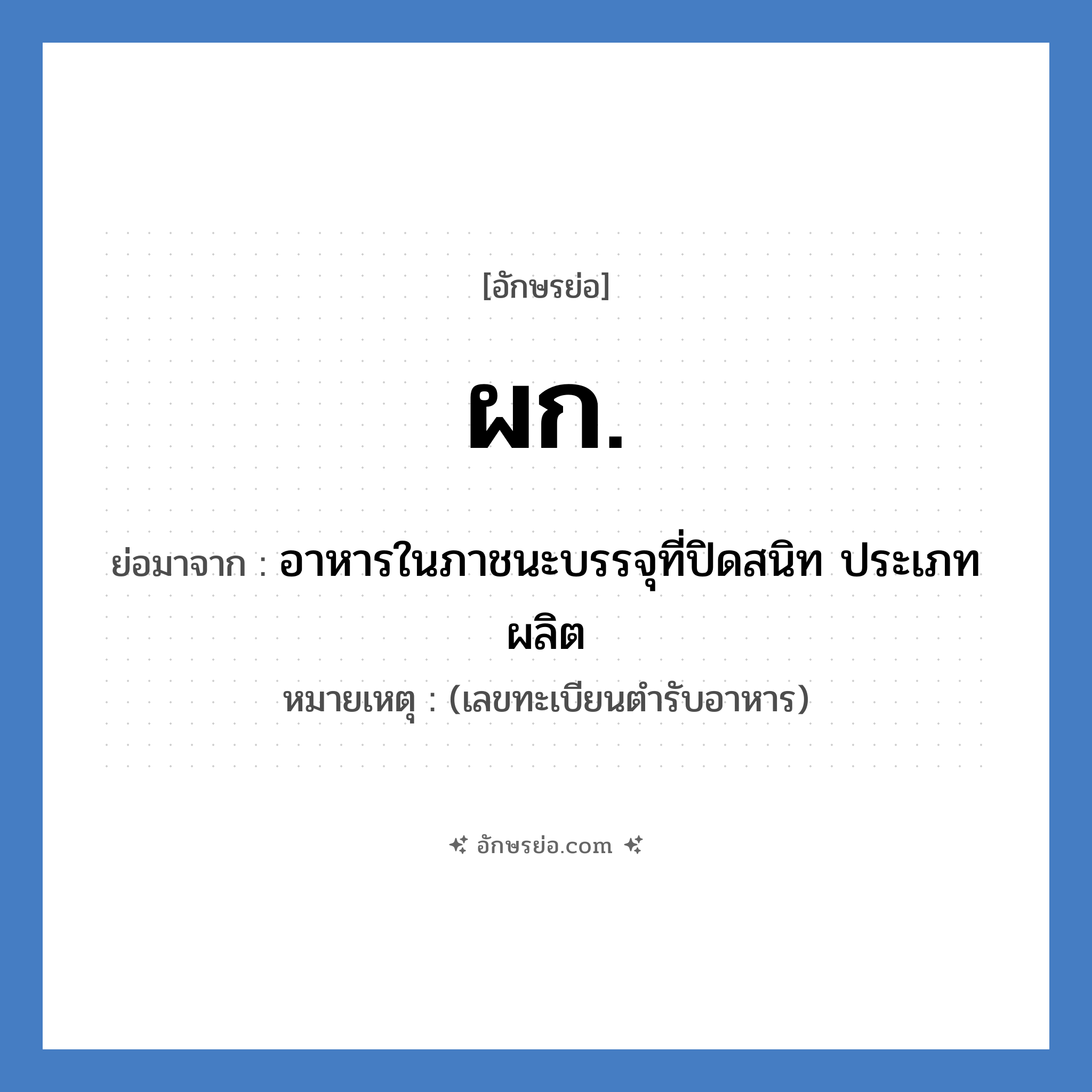 ผก. ย่อมาจาก?, อักษรย่อ ผก. ย่อมาจาก อาหารในภาชนะบรรจุที่ปิดสนิท ประเภทผลิต หมายเหตุ (เลขทะเบียนตำรับอาหาร)