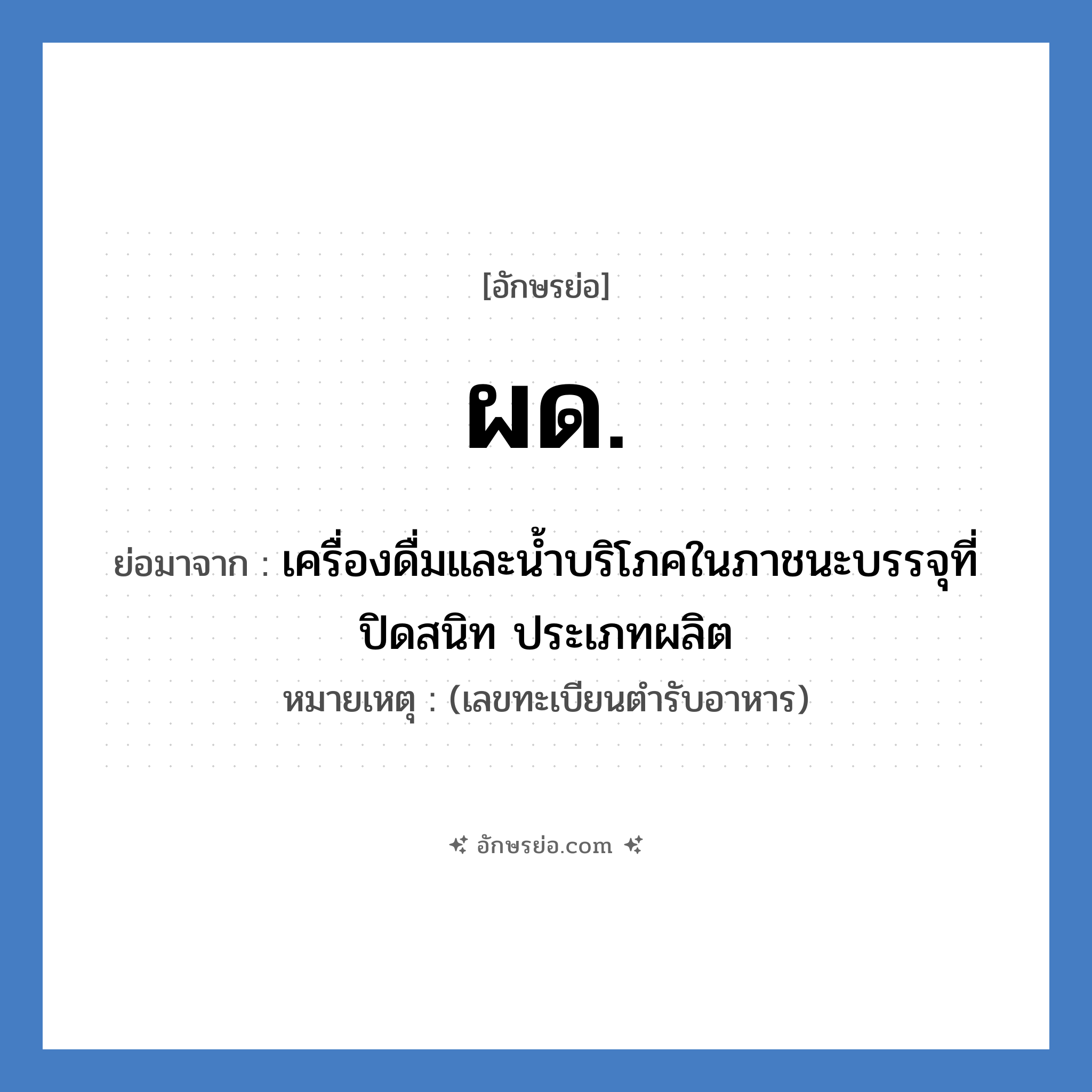 ผด. ย่อมาจาก?, อักษรย่อ ผด. ย่อมาจาก เครื่องดื่มและน้ำบริโภคในภาชนะบรรจุที่ปิดสนิท ประเภทผลิต หมายเหตุ (เลขทะเบียนตำรับอาหาร)