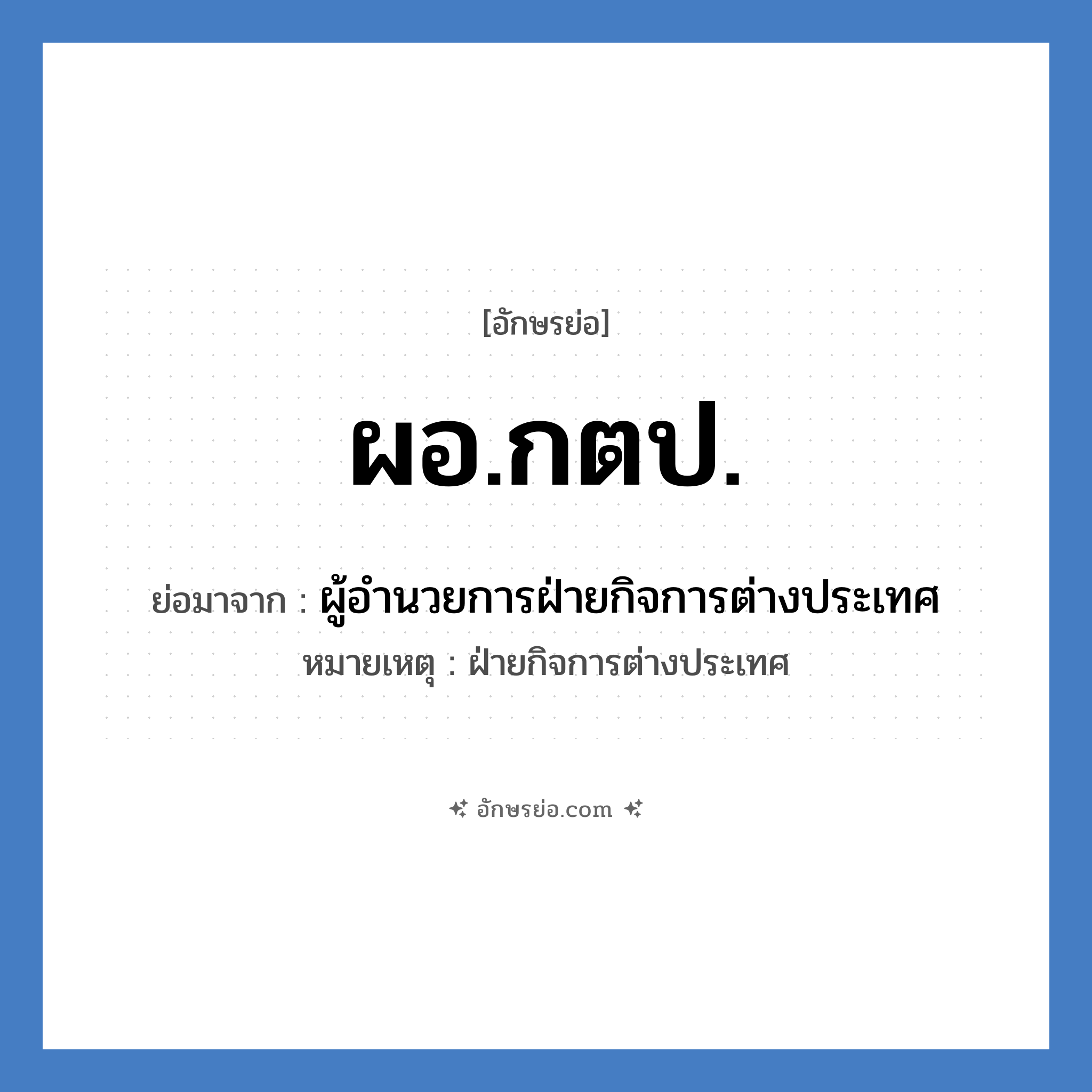 ผอ.กตป. ย่อมาจาก?, อักษรย่อ ผอ.กตป. ย่อมาจาก ผู้อำนวยการฝ่ายกิจการต่างประเทศ หมายเหตุ ฝ่ายกิจการต่างประเทศ หมวด หน่วยงานมหาวิทยาลัย หมวด หน่วยงานมหาวิทยาลัย