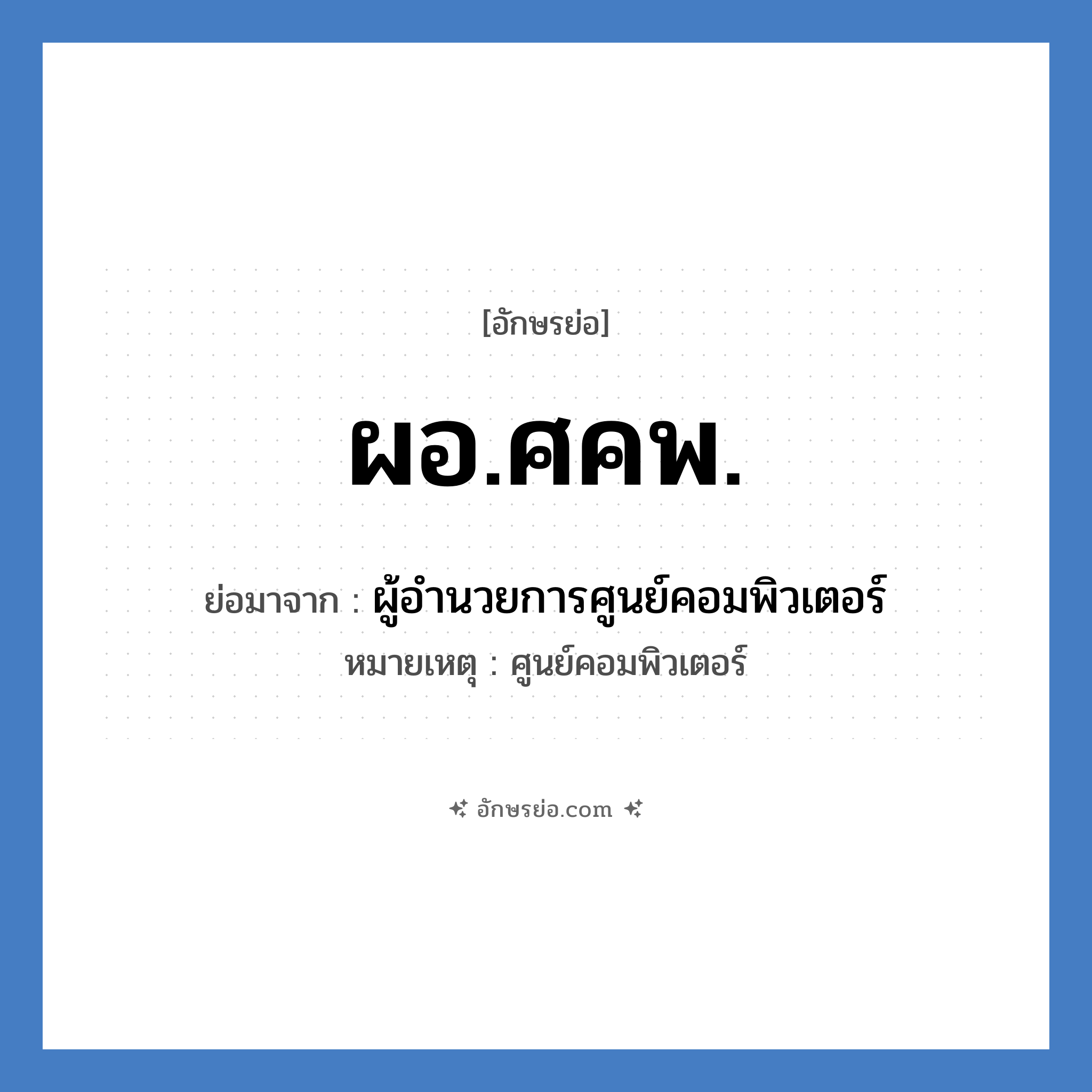 ผอ.ศคพ. ย่อมาจาก?, อักษรย่อ ผอ.ศคพ. ย่อมาจาก ผู้อำนวยการศูนย์คอมพิวเตอร์ หมายเหตุ ศูนย์คอมพิวเตอร์ หมวด หน่วยงานมหาวิทยาลัย หมวด หน่วยงานมหาวิทยาลัย