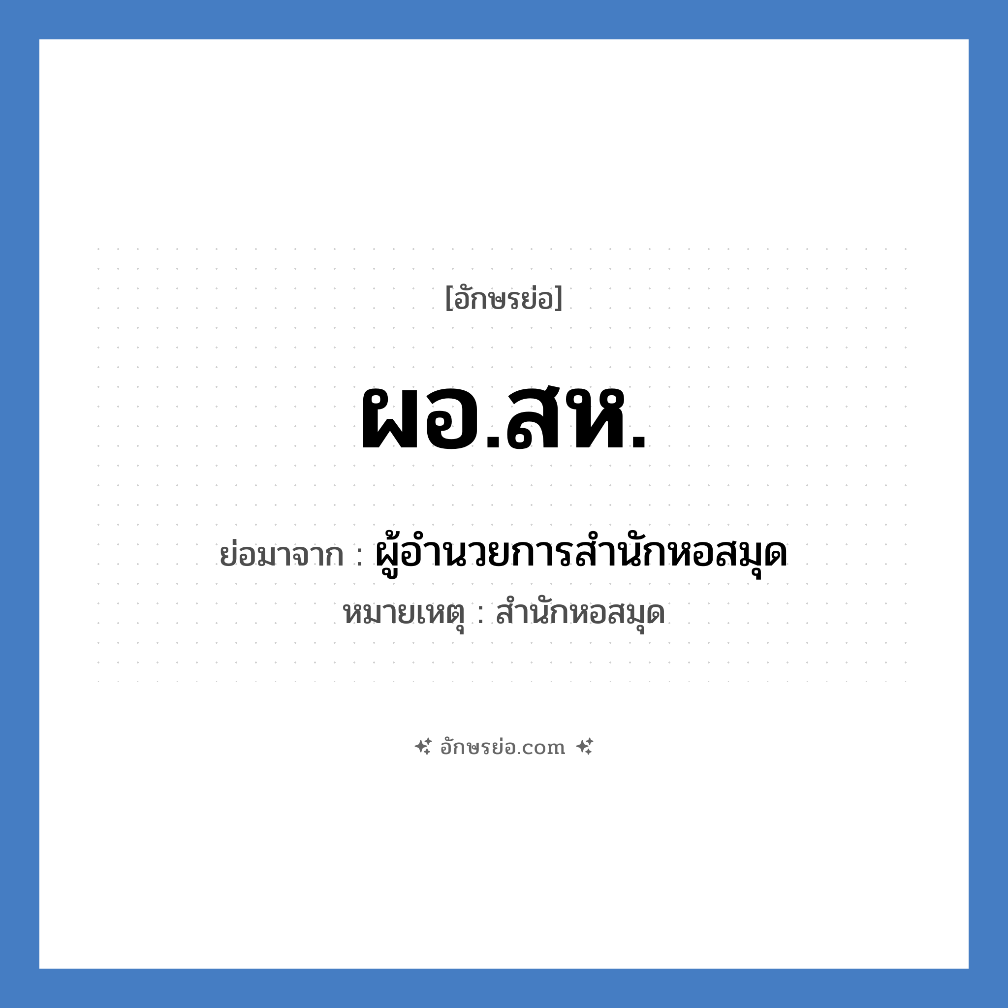 ผอ.สห. ย่อมาจาก?, อักษรย่อ ผอ.สห. ย่อมาจาก ผู้อำนวยการสำนักหอสมุด หมายเหตุ สำนักหอสมุด หมวด หน่วยงานมหาวิทยาลัย หมวด หน่วยงานมหาวิทยาลัย