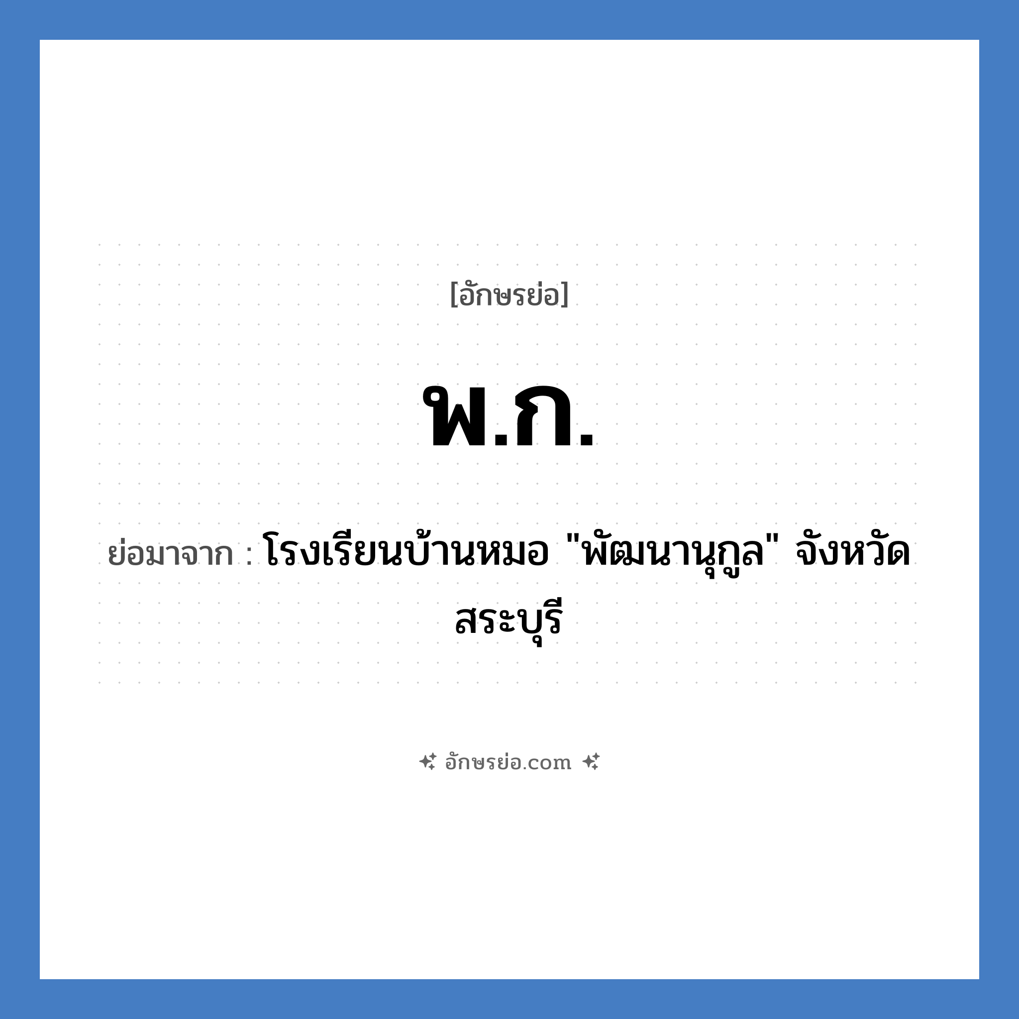 พ.ก. ย่อมาจาก?, อักษรย่อ พ.ก. ย่อมาจาก โรงเรียนบ้านหมอ &#34;พัฒนานุกูล&#34; จังหวัดสระบุรี หมวด ชื่อโรงเรียน หมวด ชื่อโรงเรียน