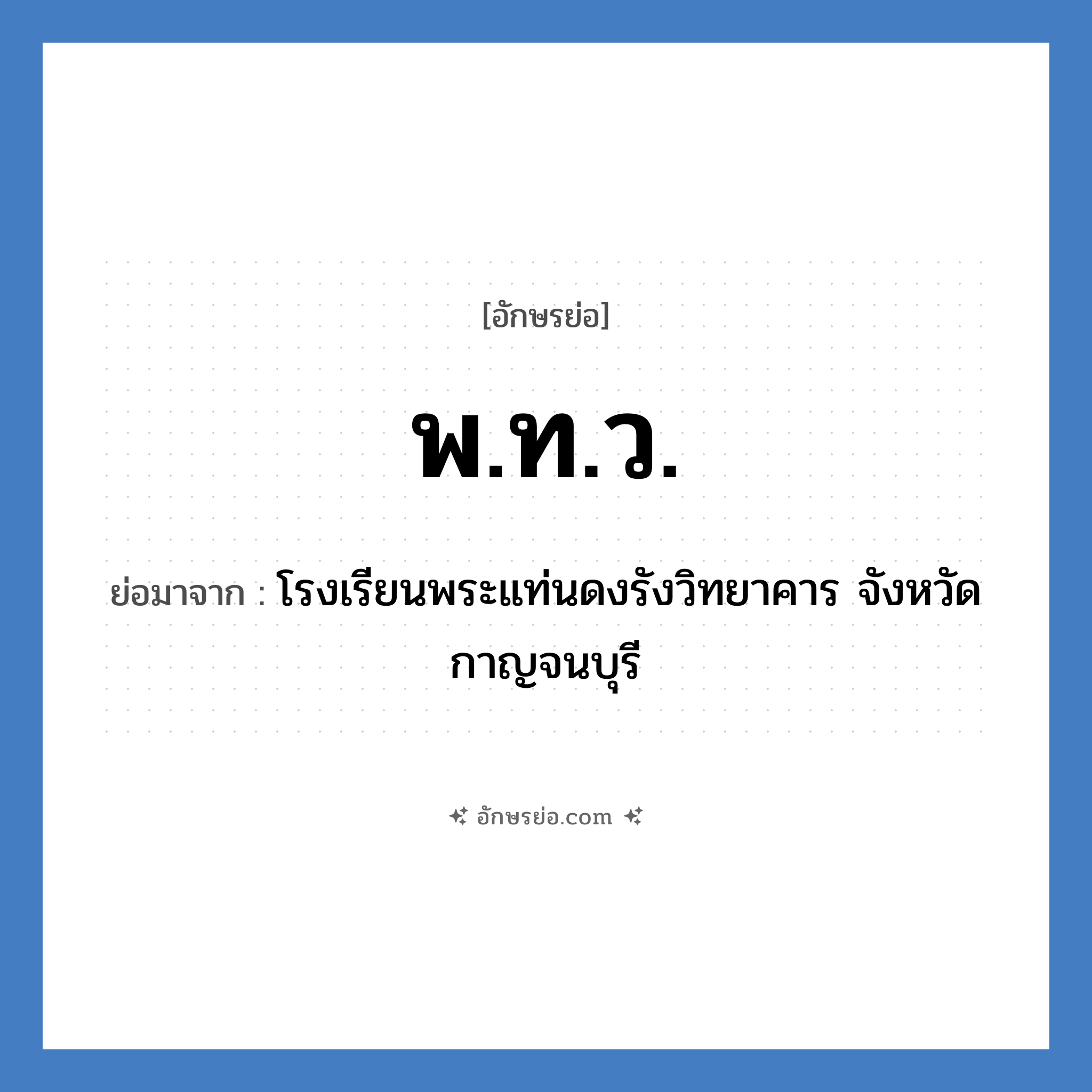 พ.ท.ว. ย่อมาจาก?, อักษรย่อ พ.ท.ว. ย่อมาจาก โรงเรียนพระแท่นดงรังวิทยาคาร จังหวัดกาญจนบุรี หมวด ชื่อโรงเรียน หมวด ชื่อโรงเรียน