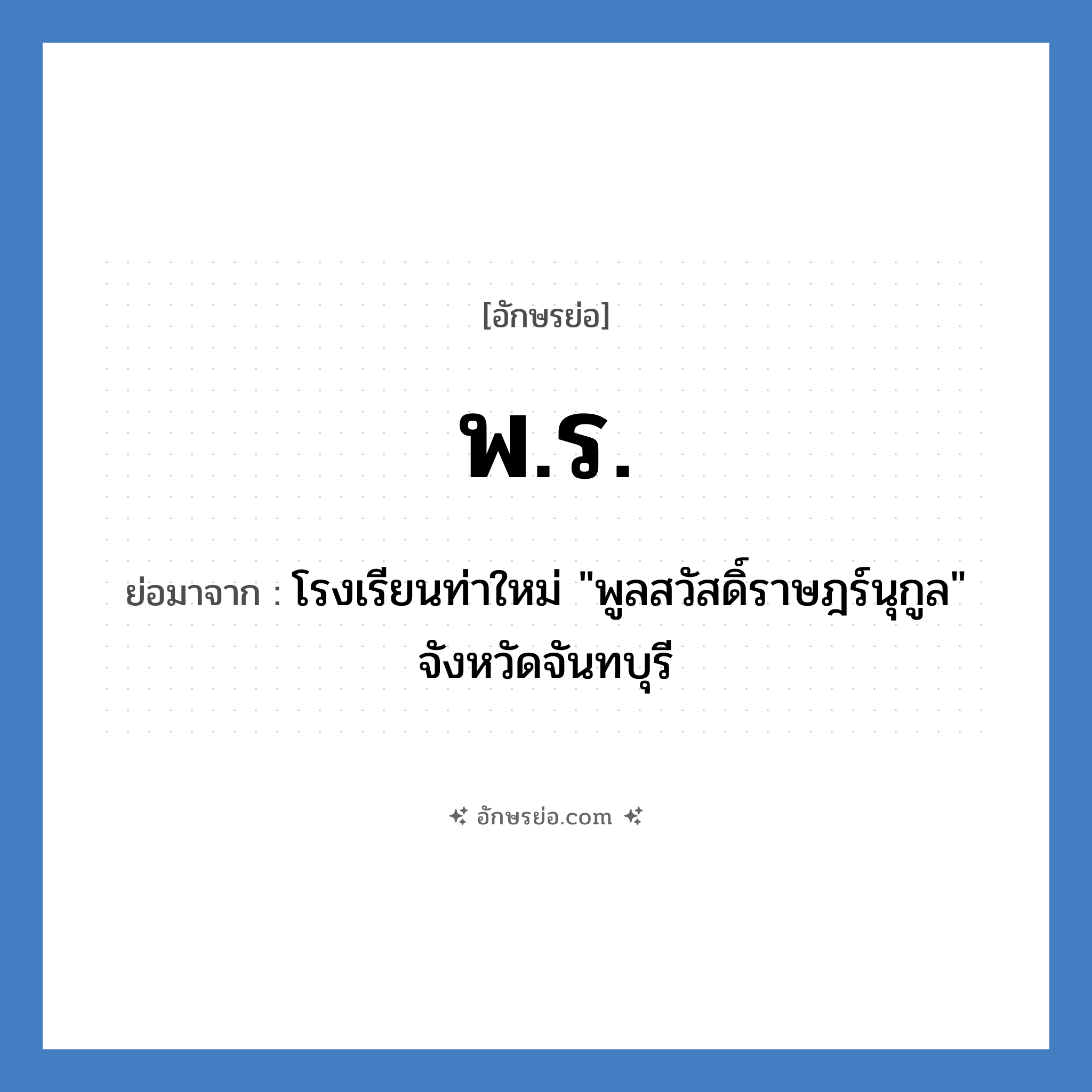 พ.ร. ย่อมาจาก?, อักษรย่อ พ.ร. ย่อมาจาก โรงเรียนท่าใหม่ &#34;พูลสวัสดิ์ราษฎร์นุกูล&#34; จังหวัดจันทบุรี หมวด ชื่อโรงเรียน หมวด ชื่อโรงเรียน