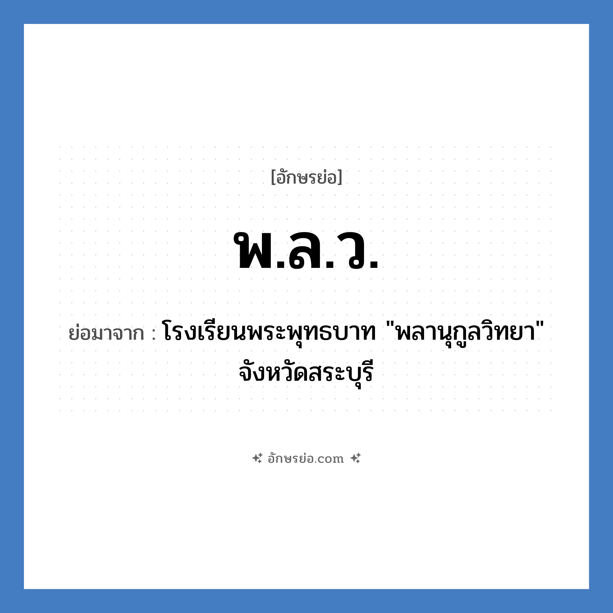 พ.ล.ว. ย่อมาจาก?, อักษรย่อ พ.ล.ว. ย่อมาจาก โรงเรียนพระพุทธบาท &#34;พลานุกูลวิทยา&#34; จังหวัดสระบุรี หมวด ชื่อโรงเรียน หมวด ชื่อโรงเรียน