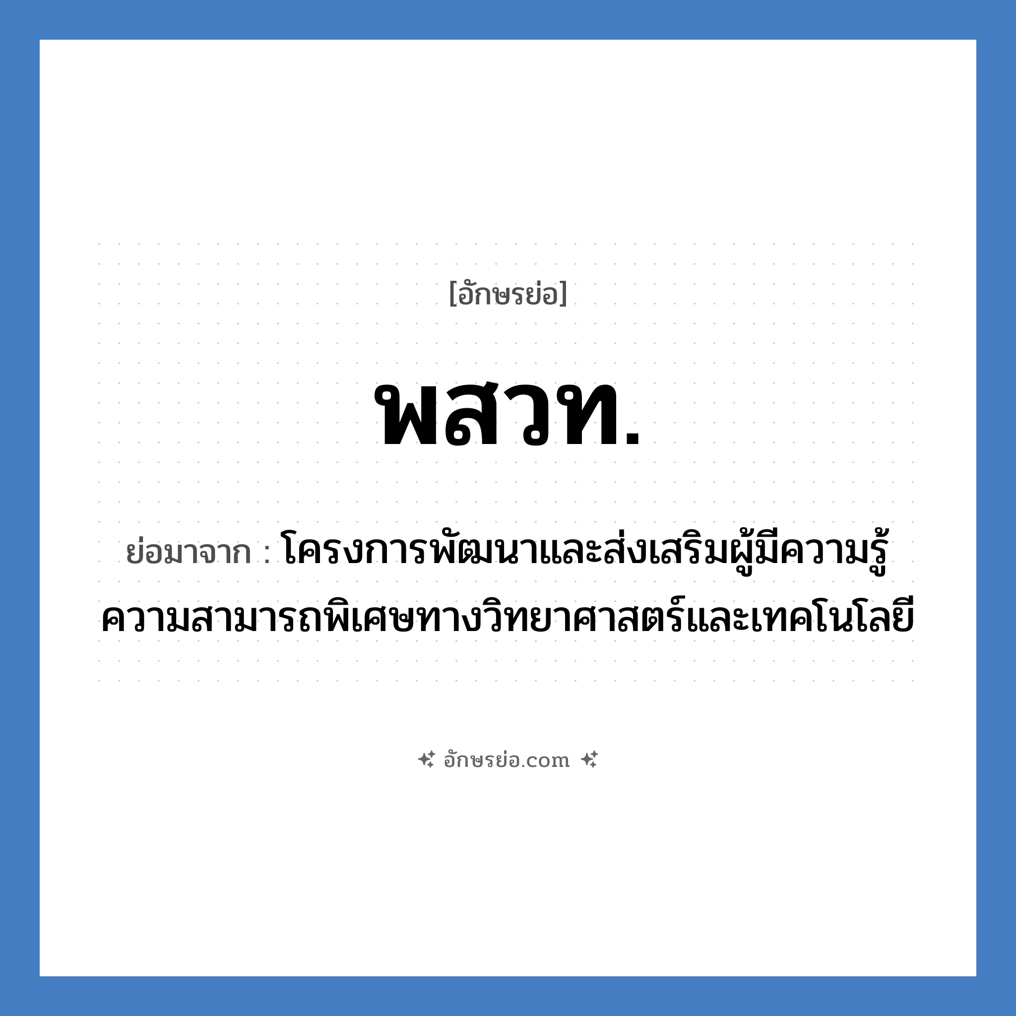 พสวท. ย่อมาจาก?, อักษรย่อ พสวท. ย่อมาจาก โครงการพัฒนาและส่งเสริมผู้มีความรู้ความสามารถพิเศษทางวิทยาศาสตร์และเทคโนโลยี