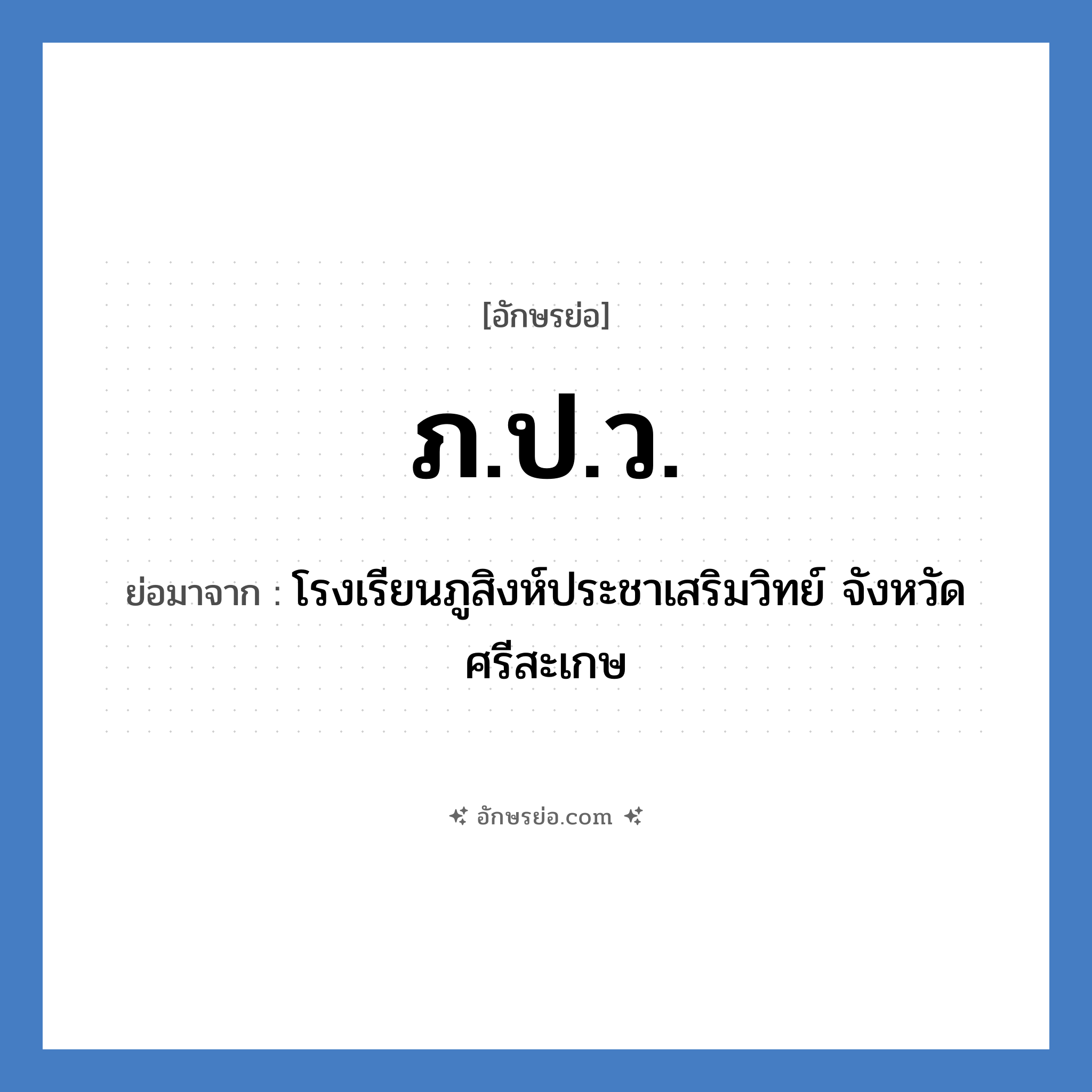 ภ.ป.ว. ย่อมาจาก?, อักษรย่อ ภ.ป.ว. ย่อมาจาก โรงเรียนภูสิงห์ประชาเสริมวิทย์ จังหวัดศรีสะเกษ หมวด ชื่อโรงเรียน หมวด ชื่อโรงเรียน