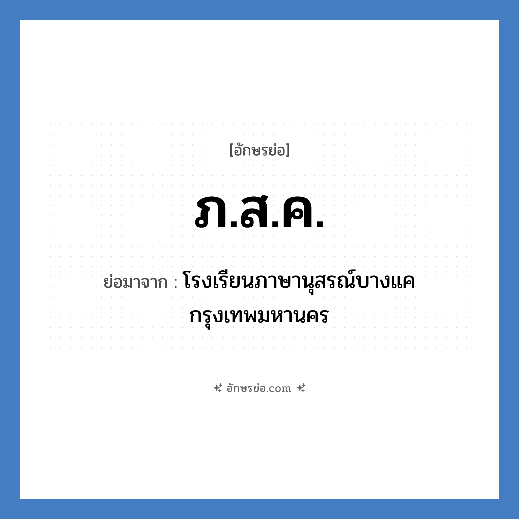 ภ.ส.ค. ย่อมาจาก?, อักษรย่อ ภ.ส.ค. ย่อมาจาก โรงเรียนภาษานุสรณ์บางแค กรุงเทพมหานคร หมวด ชื่อโรงเรียน หมวด ชื่อโรงเรียน