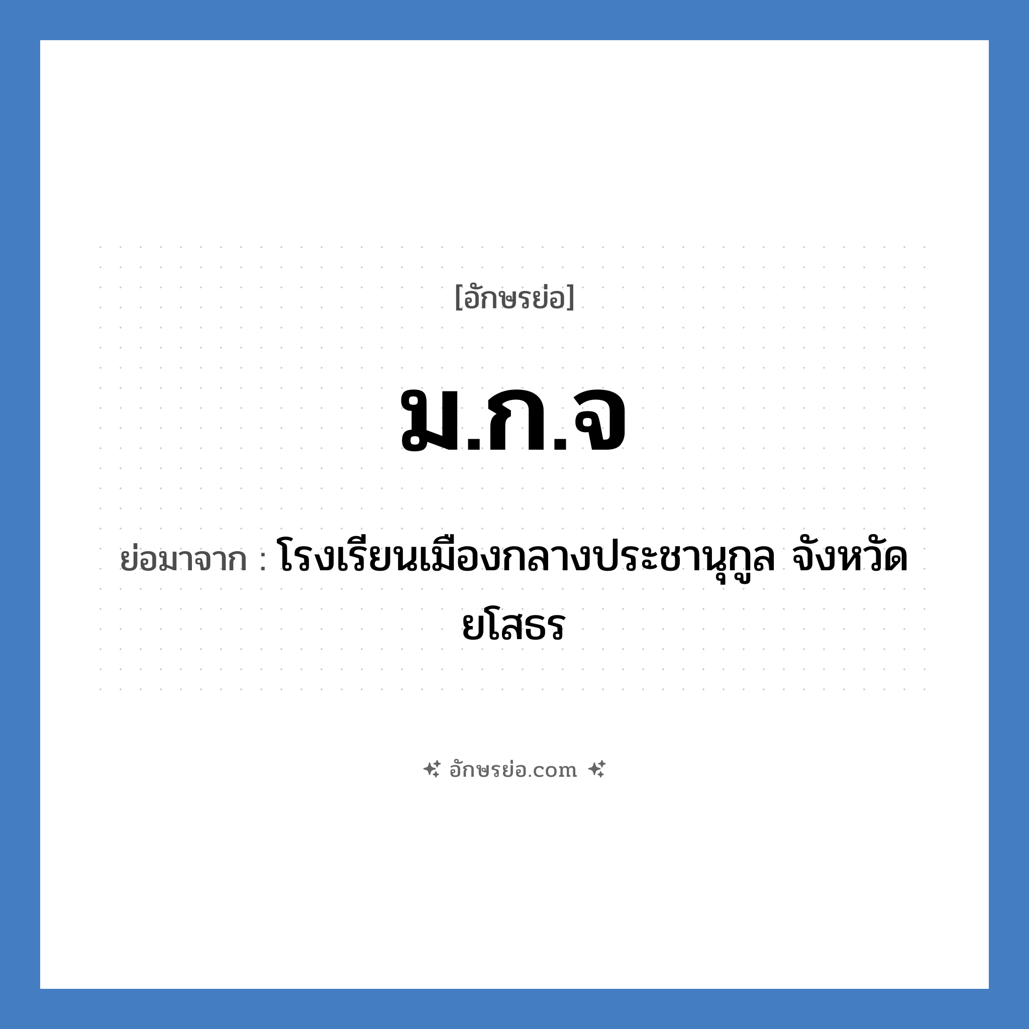 ม.ก.จ ย่อมาจาก?, อักษรย่อ ม.ก.จ ย่อมาจาก โรงเรียนเมืองกลางประชานุกูล จังหวัดยโสธร หมวด ชื่อโรงเรียน หมวด ชื่อโรงเรียน