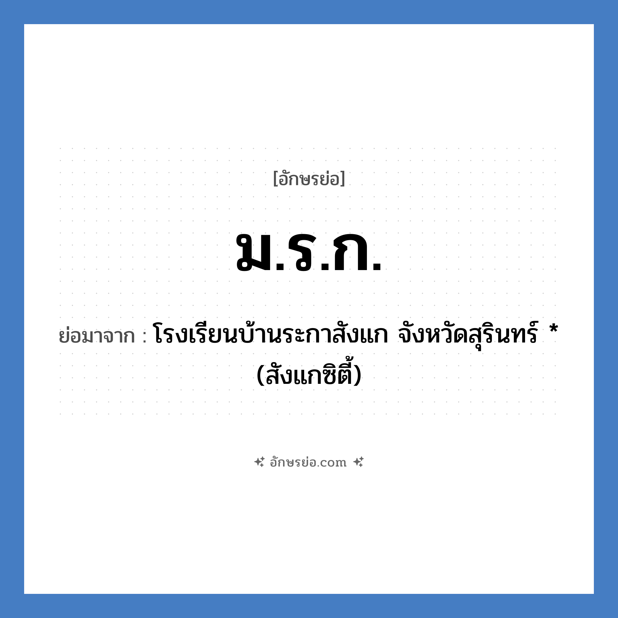 ม.ร.ก. ย่อมาจาก?, อักษรย่อ ม.ร.ก. ย่อมาจาก โรงเรียนบ้านระกาสังแก จังหวัดสุรินทร์ * (สังแกซิตี้) หมวด ชื่อโรงเรียน หมวด ชื่อโรงเรียน