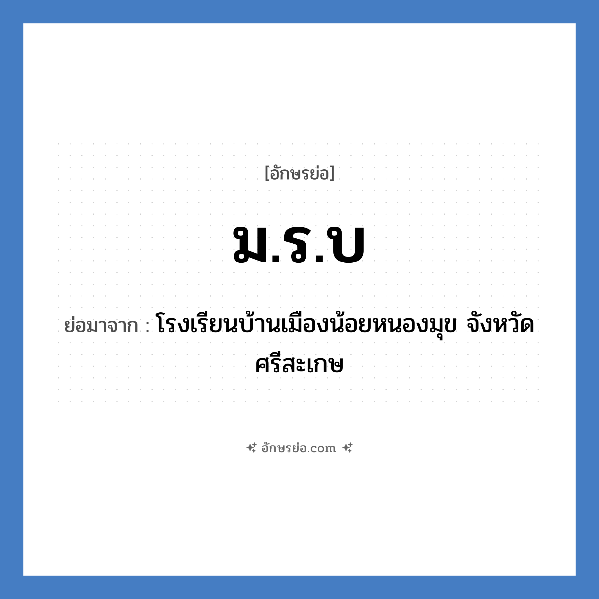 ม.ร.บ ย่อมาจาก?, อักษรย่อ ม.ร.บ ย่อมาจาก โรงเรียนบ้านเมืองน้อยหนองมุข จังหวัดศรีสะเกษ หมวด ชื่อโรงเรียน หมวด ชื่อโรงเรียน