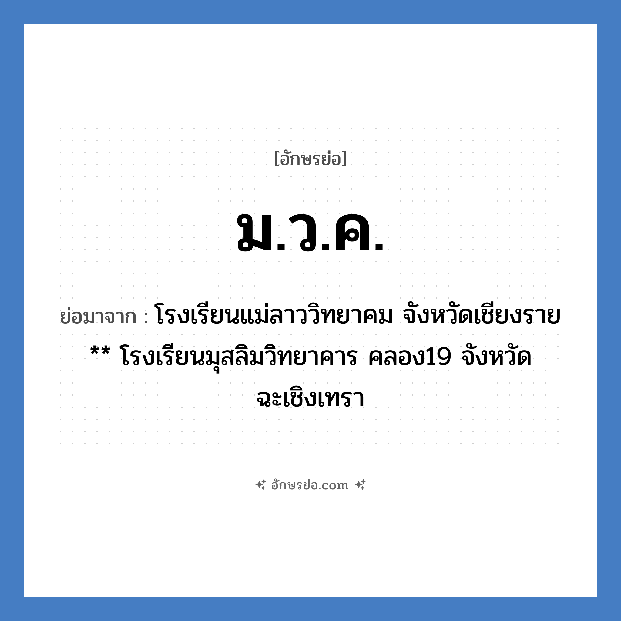 ม.ว.ค. ย่อมาจาก?, อักษรย่อ ม.ว.ค. ย่อมาจาก โรงเรียนแม่ลาววิทยาคม จังหวัดเชียงราย ** โรงเรียนมุสลิมวิทยาคาร คลอง19 จังหวัดฉะเชิงเทรา หมวด ชื่อโรงเรียน หมวด ชื่อโรงเรียน