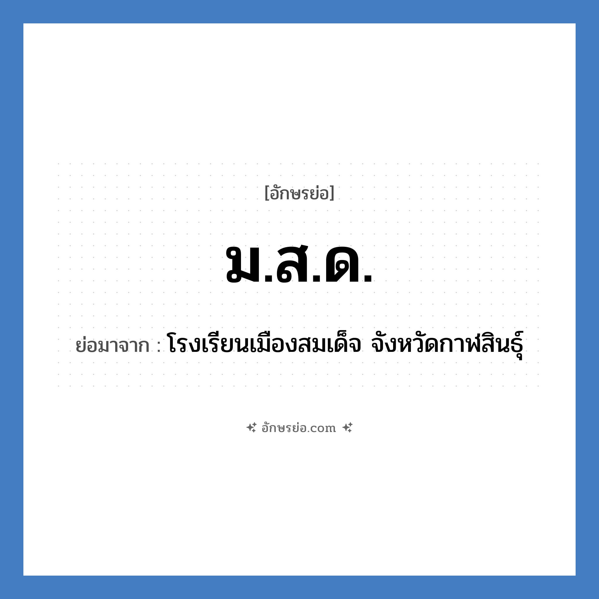 ม.ส.ด. ย่อมาจาก?, อักษรย่อ ม.ส.ด. ย่อมาจาก โรงเรียนเมืองสมเด็จ จังหวัดกาฬสินธุ์ หมวด ชื่อโรงเรียน หมวด ชื่อโรงเรียน