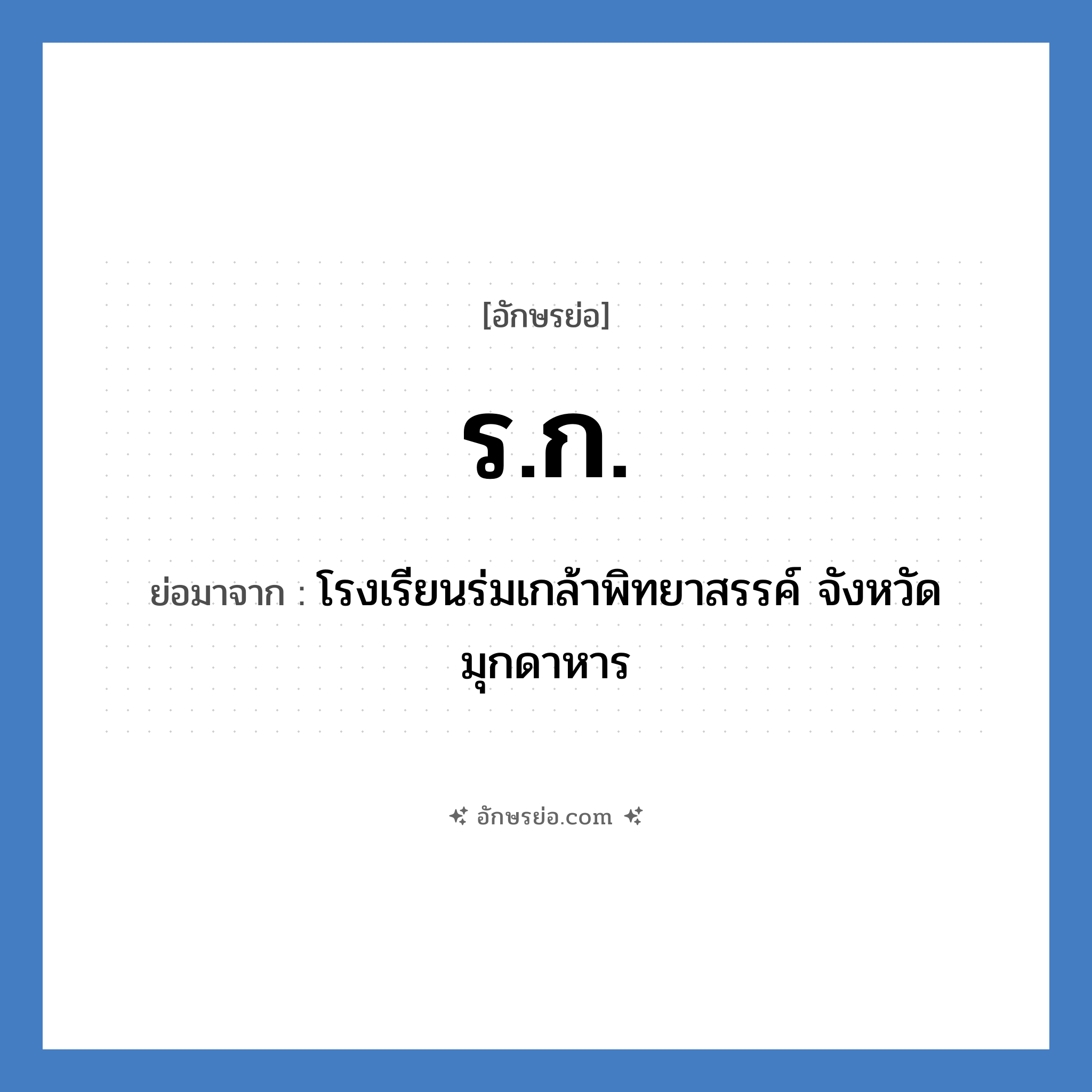 ร.ก. ย่อมาจาก?, อักษรย่อ ร.ก. ย่อมาจาก โรงเรียนร่มเกล้าพิทยาสรรค์ จังหวัดมุกดาหาร หมวด ชื่อโรงเรียน หมวด ชื่อโรงเรียน