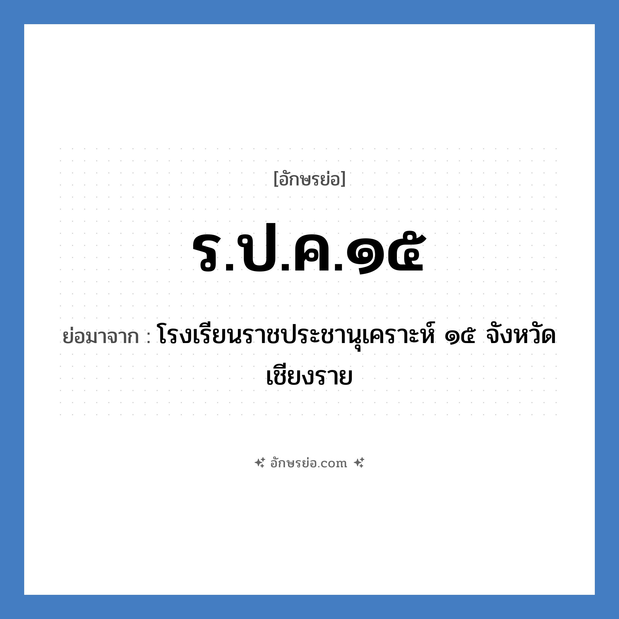 ร.ป.ค.๑๕ ย่อมาจาก?, อักษรย่อ ร.ป.ค.๑๕ ย่อมาจาก โรงเรียนราชประชานุเคราะห์ ๑๕ จังหวัดเชียงราย หมวด ชื่อโรงเรียน หมวด ชื่อโรงเรียน