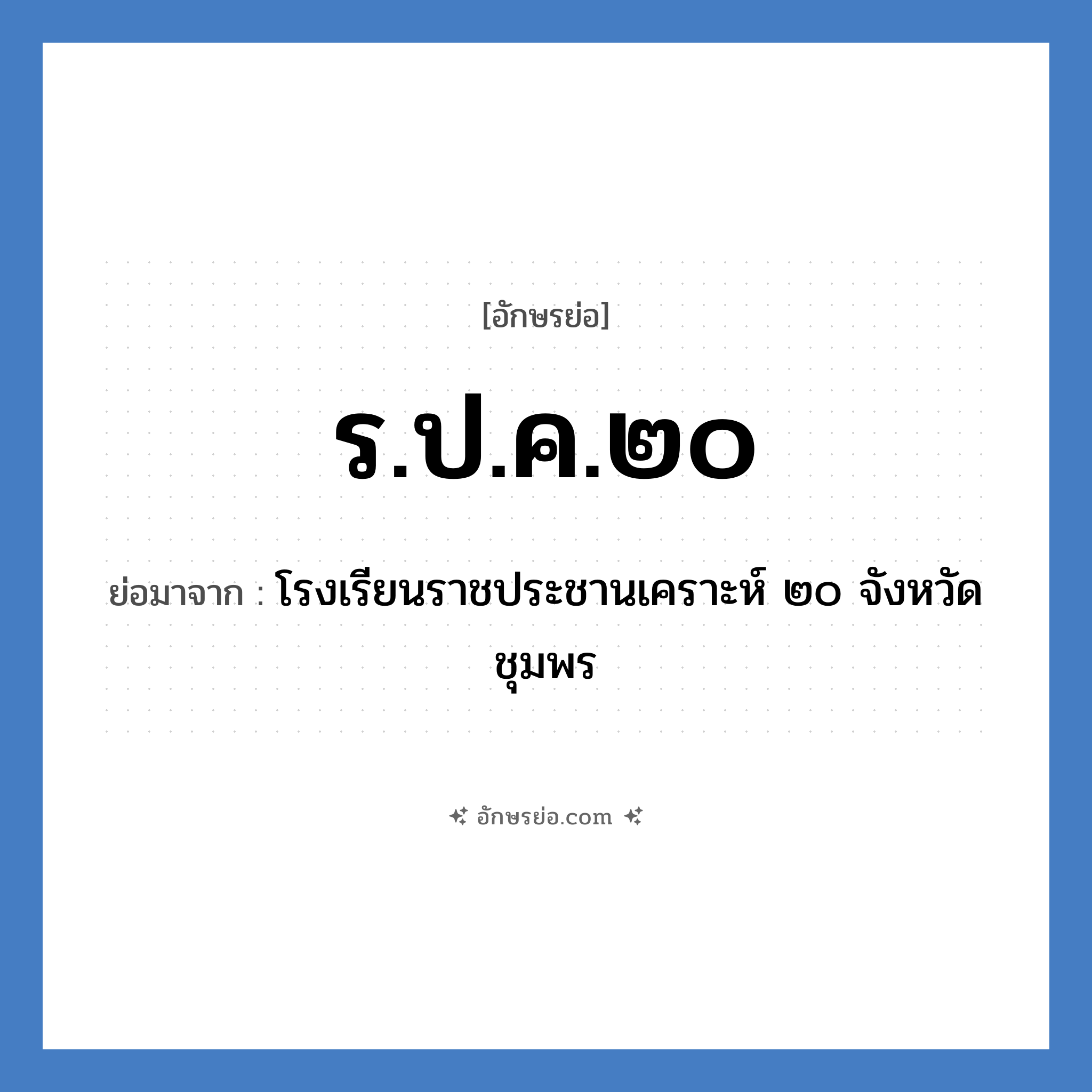 ร.ป.ค.๒๐ ย่อมาจาก?, อักษรย่อ ร.ป.ค.๒๐ ย่อมาจาก โรงเรียนราชประชานเคราะห์ ๒๐ จังหวัดชุมพร หมวด ชื่อโรงเรียน หมวด ชื่อโรงเรียน