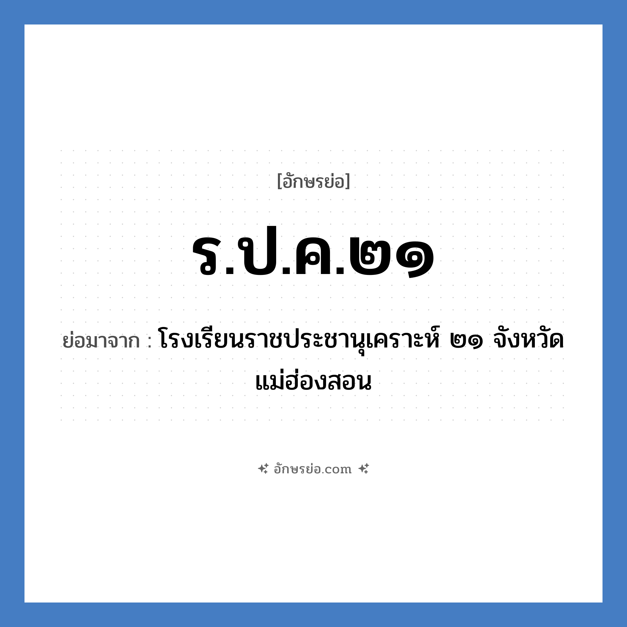 ร.ป.ค.๒๑ ย่อมาจาก?, อักษรย่อ ร.ป.ค.๒๑ ย่อมาจาก โรงเรียนราชประชานุเคราะห์ ๒๑ จังหวัดแม่ฮ่องสอน หมวด ชื่อโรงเรียน หมวด ชื่อโรงเรียน