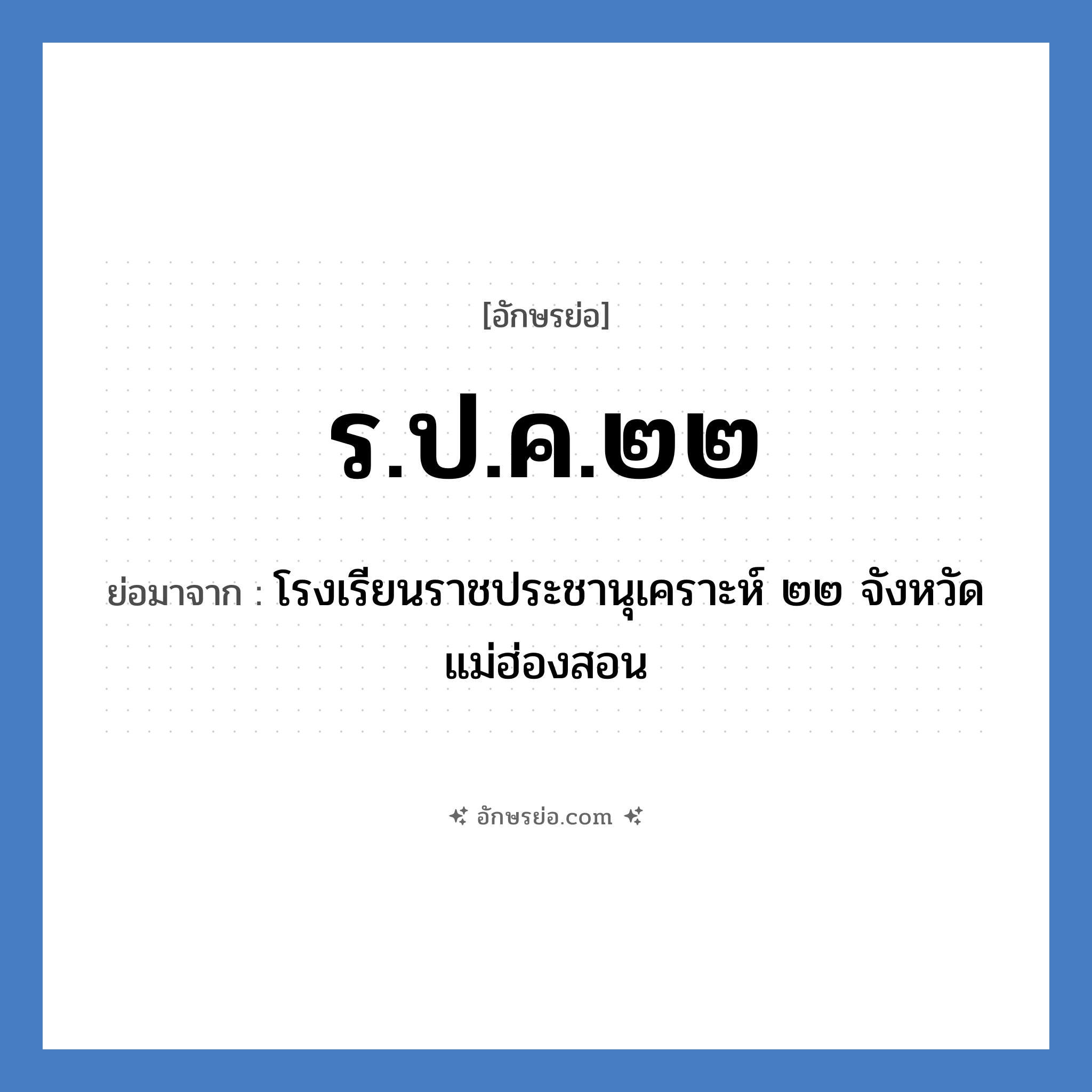 ร.ป.ค.๒๒ ย่อมาจาก?, อักษรย่อ ร.ป.ค.๒๒ ย่อมาจาก โรงเรียนราชประชานุเคราะห์ ๒๒ จังหวัดแม่ฮ่องสอน หมวด ชื่อโรงเรียน หมวด ชื่อโรงเรียน