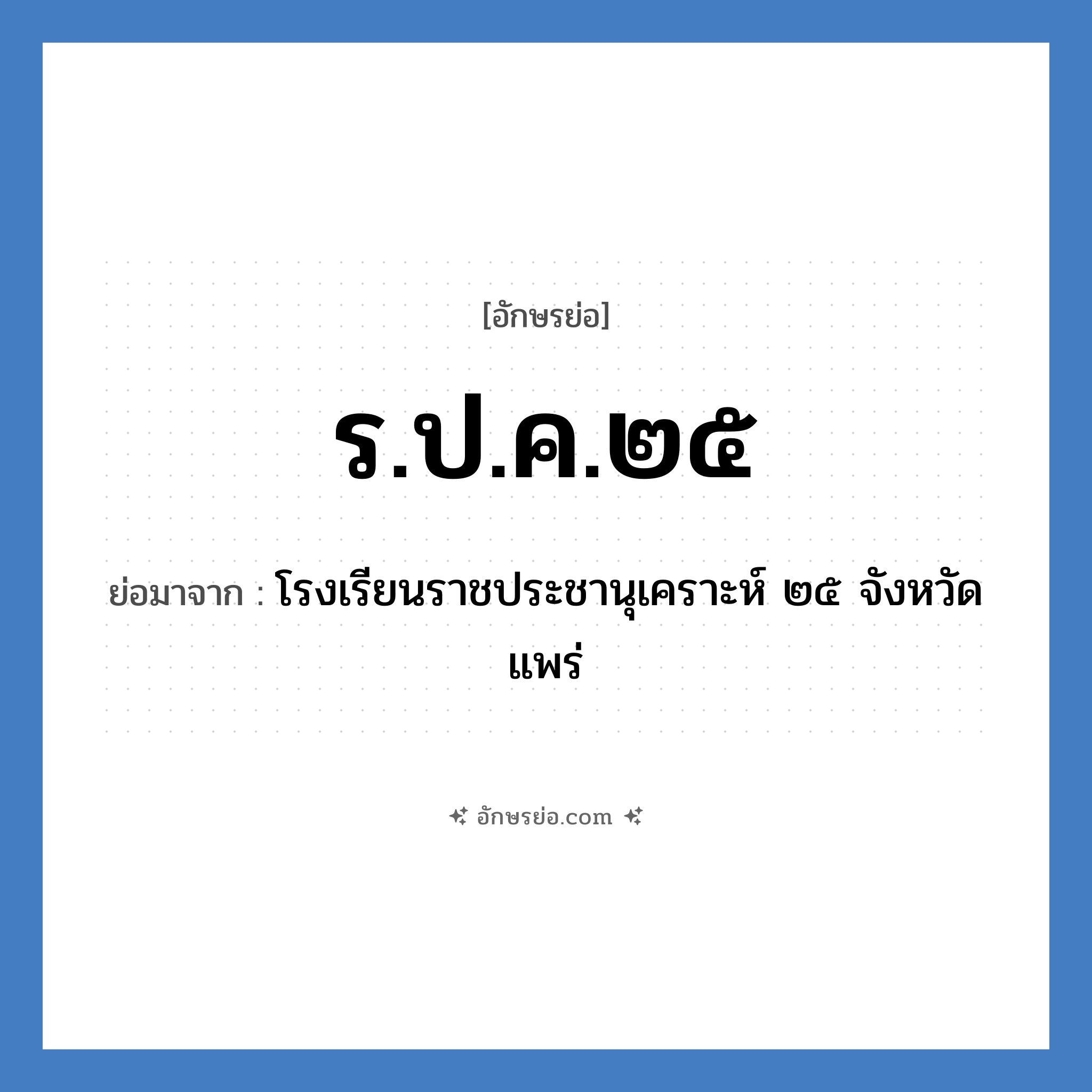 ร.ป.ค.๒๕ ย่อมาจาก?, อักษรย่อ ร.ป.ค.๒๕ ย่อมาจาก โรงเรียนราชประชานุเคราะห์ ๒๕ จังหวัดแพร่ หมวด ชื่อโรงเรียน หมวด ชื่อโรงเรียน